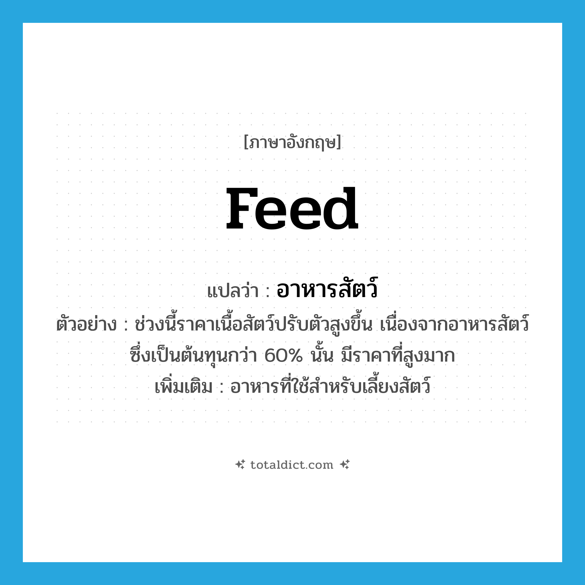 feed แปลว่า?, คำศัพท์ภาษาอังกฤษ feed แปลว่า อาหารสัตว์ ประเภท N ตัวอย่าง ช่วงนี้ราคาเนื้อสัตว์ปรับตัวสูงขึ้น เนื่องจากอาหารสัตว์ ซึ่งเป็นต้นทุนกว่า 60% นั้น มีราคาที่สูงมาก เพิ่มเติม อาหารที่ใช้สำหรับเลี้ยงสัตว์ หมวด N