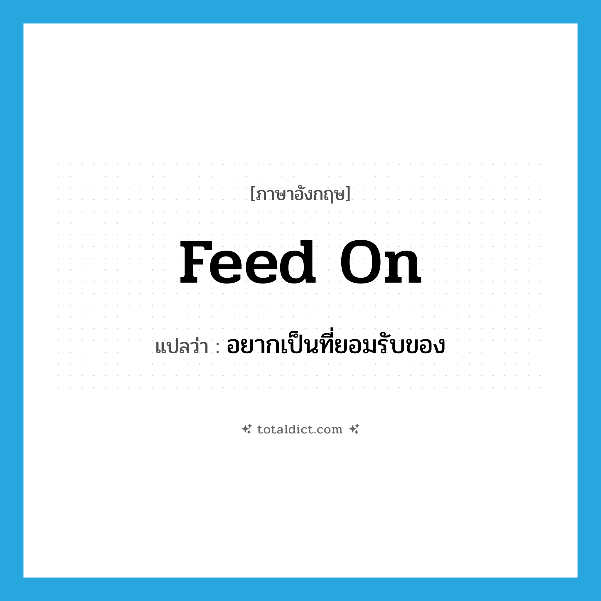 feed on แปลว่า?, คำศัพท์ภาษาอังกฤษ feed on แปลว่า อยากเป็นที่ยอมรับของ ประเภท PHRV หมวด PHRV
