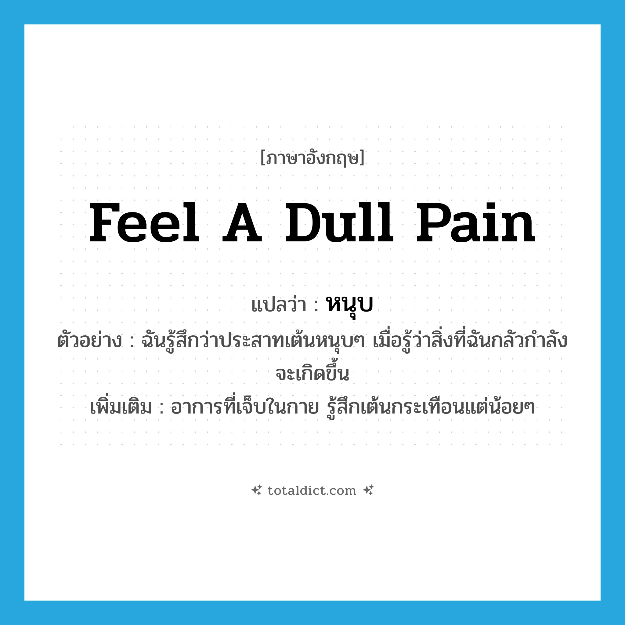 feel a dull pain แปลว่า?, คำศัพท์ภาษาอังกฤษ feel a dull pain แปลว่า หนุบ ประเภท ADV ตัวอย่าง ฉันรู้สึกว่าประสาทเต้นหนุบๆ เมื่อรู้ว่าสิ่งที่ฉันกลัวกำลังจะเกิดขึ้น เพิ่มเติม อาการที่เจ็บในกาย รู้สึกเต้นกระเทือนแต่น้อยๆ หมวด ADV