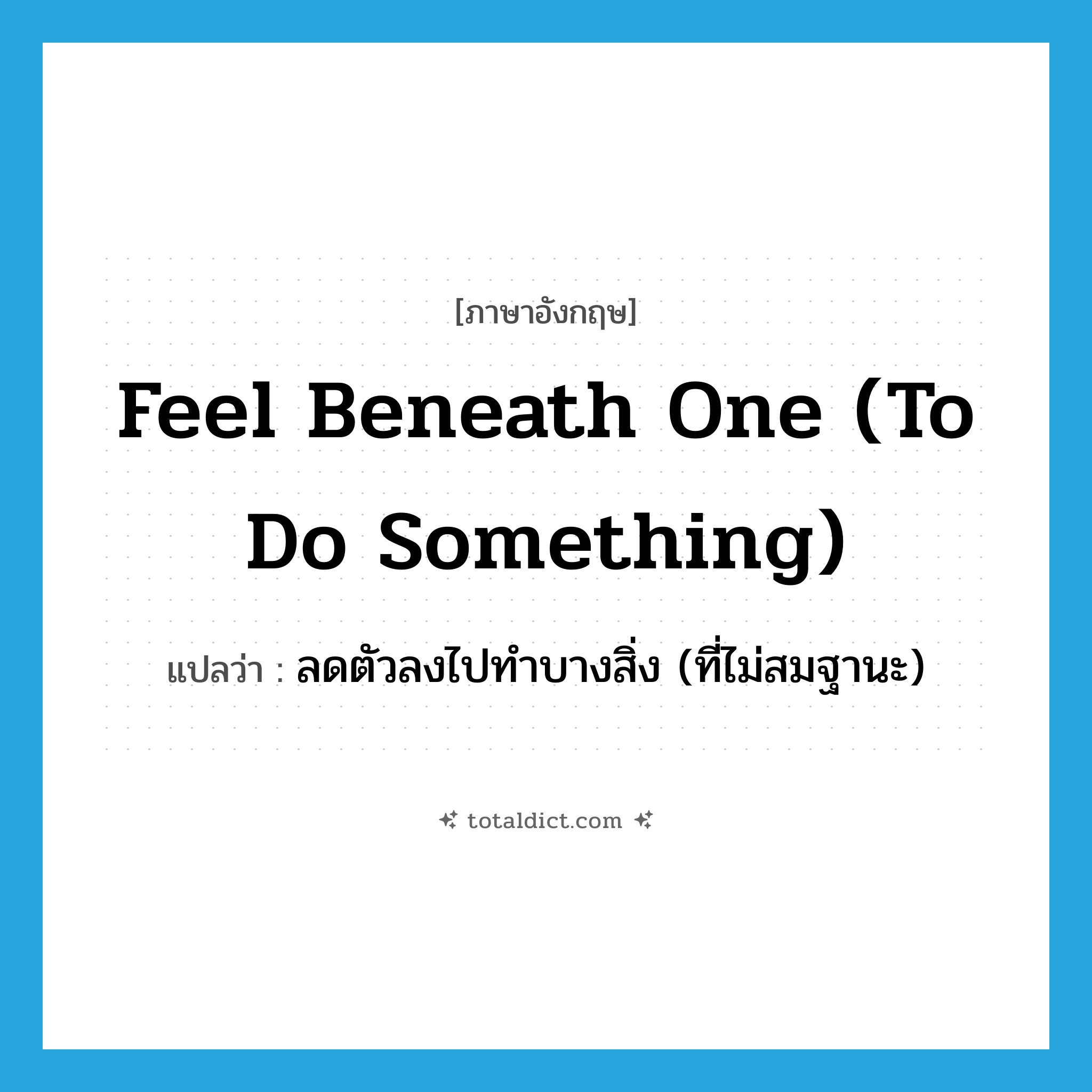 feel beneath one (to do something) แปลว่า?, คำศัพท์ภาษาอังกฤษ feel beneath one (to do something) แปลว่า ลดตัวลงไปทำบางสิ่ง (ที่ไม่สมฐานะ) ประเภท IDM หมวด IDM