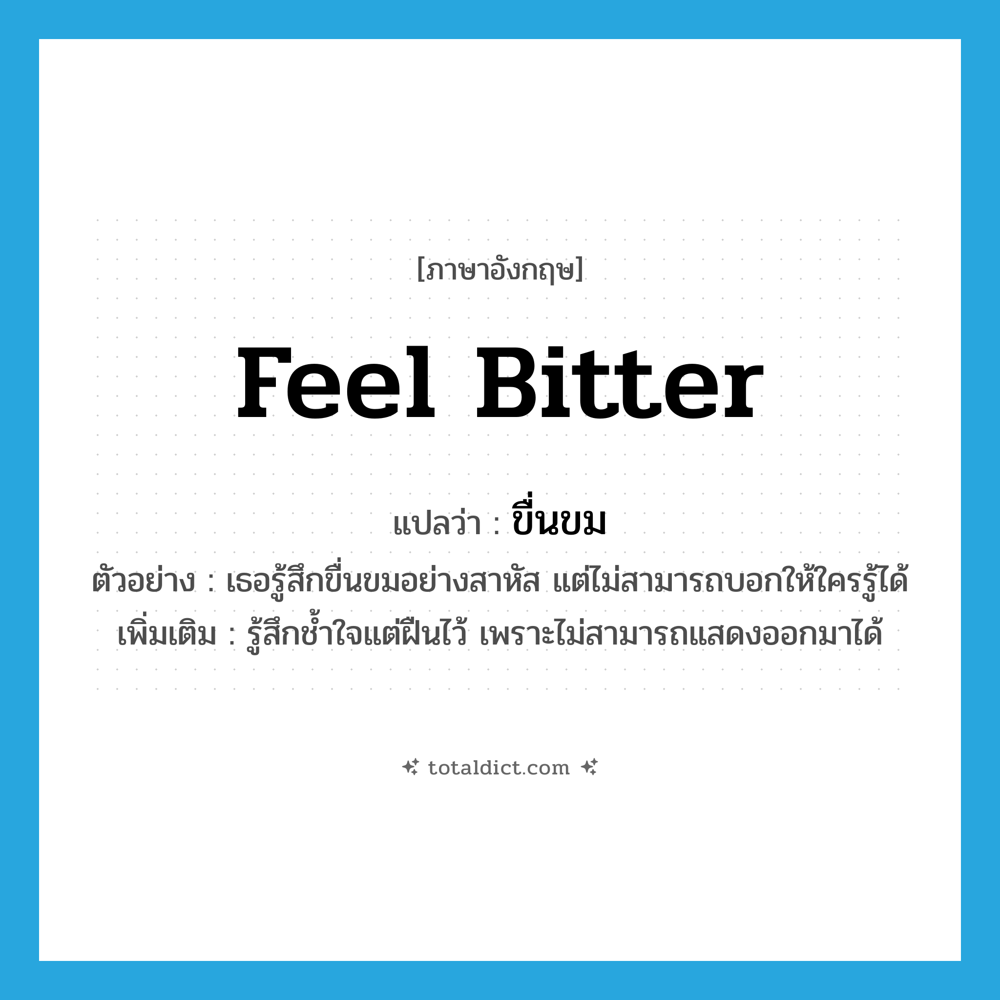 feel bitter แปลว่า?, คำศัพท์ภาษาอังกฤษ feel bitter แปลว่า ขื่นขม ประเภท V ตัวอย่าง เธอรู้สึกขื่นขมอย่างสาหัส แต่ไม่สามารถบอกให้ใครรู้ได้ เพิ่มเติม รู้สึกช้ำใจแต่ฝืนไว้ เพราะไม่สามารถแสดงออกมาได้ หมวด V