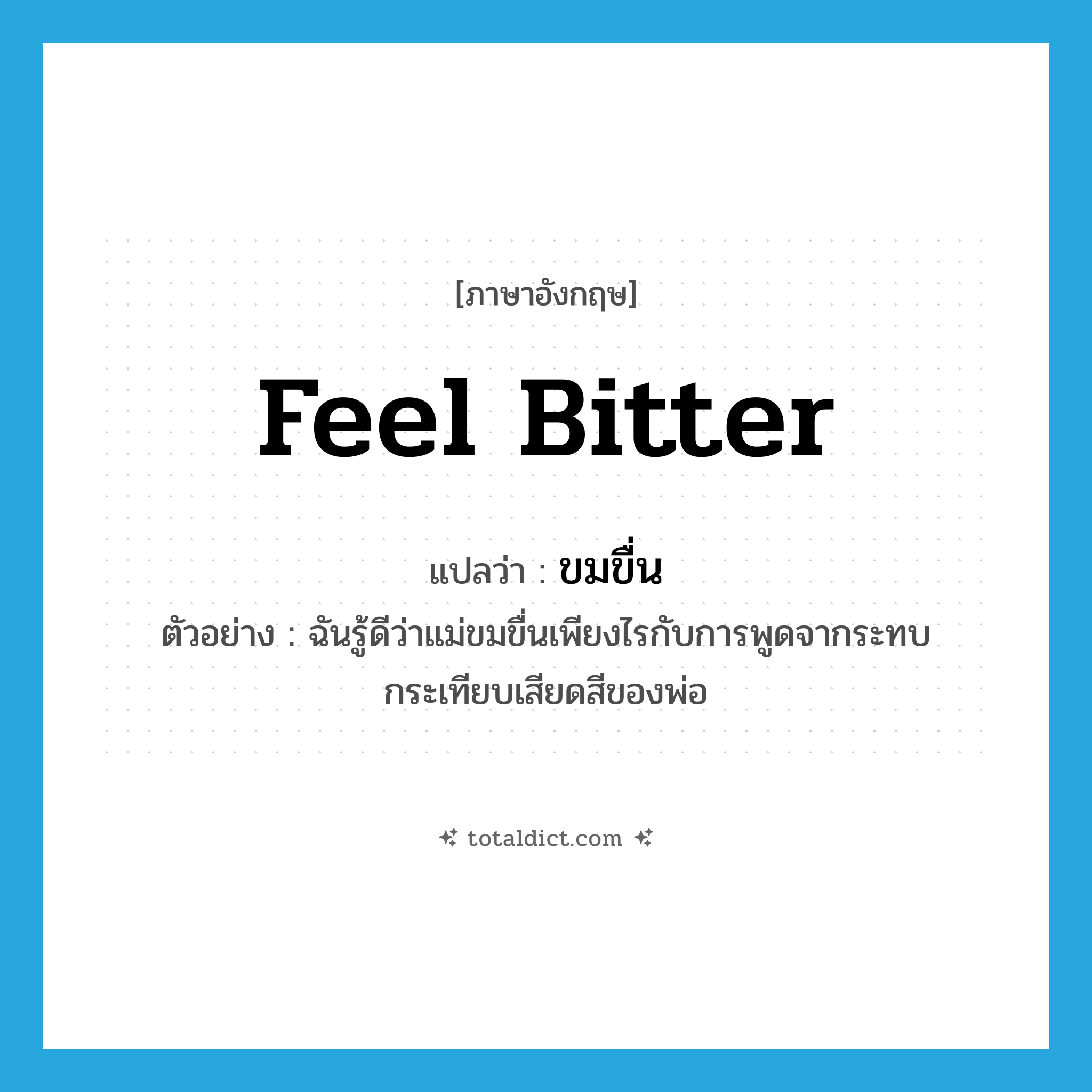 feel bitter แปลว่า?, คำศัพท์ภาษาอังกฤษ feel bitter แปลว่า ขมขื่น ประเภท V ตัวอย่าง ฉันรู้ดีว่าแม่ขมขื่นเพียงไรกับการพูดจากระทบกระเทียบเสียดสีของพ่อ หมวด V