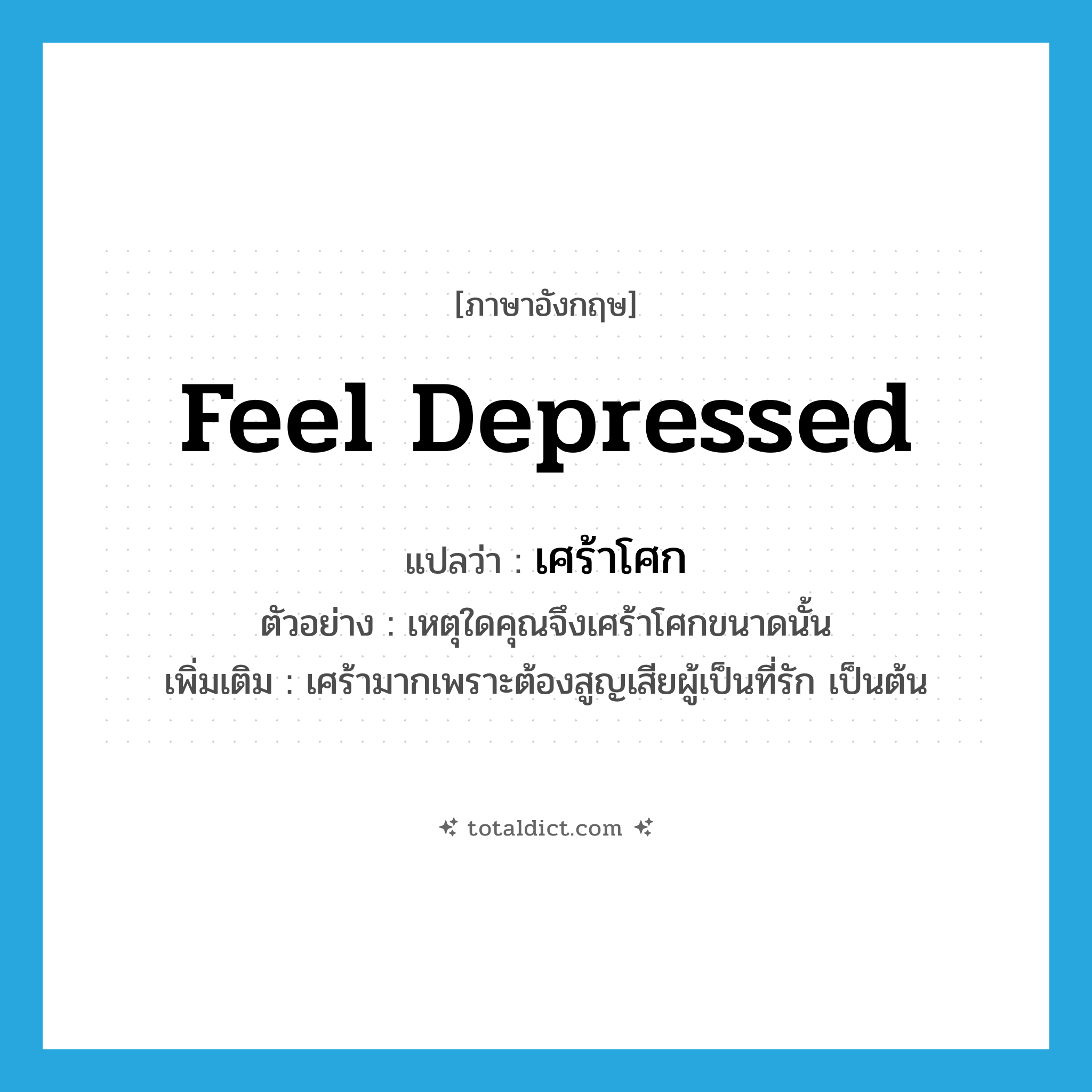 feel depressed แปลว่า?, คำศัพท์ภาษาอังกฤษ feel depressed แปลว่า เศร้าโศก ประเภท V ตัวอย่าง เหตุใดคุณจึงเศร้าโศกขนาดนั้น เพิ่มเติม เศร้ามากเพราะต้องสูญเสียผู้เป็นที่รัก เป็นต้น หมวด V
