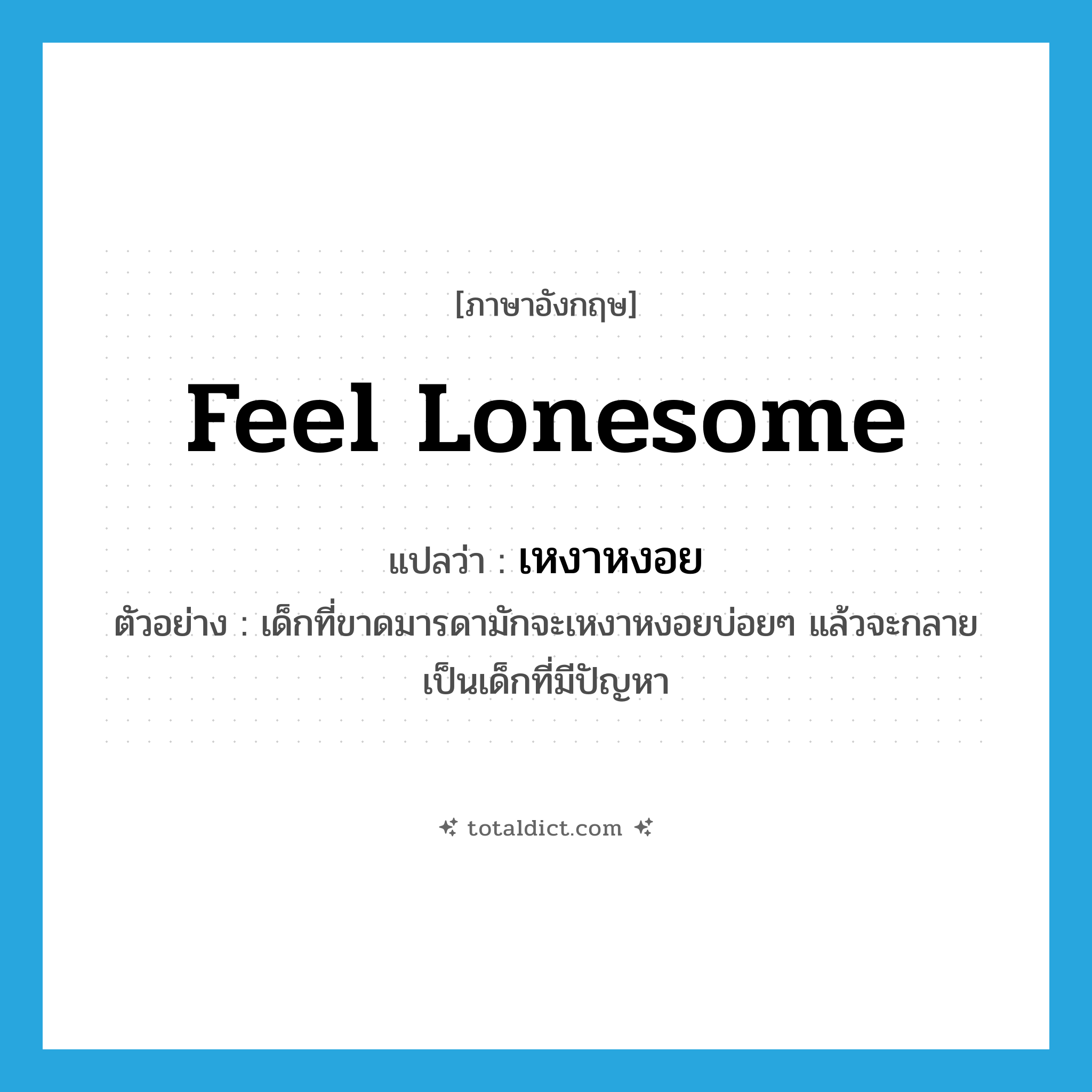 feel lonesome แปลว่า?, คำศัพท์ภาษาอังกฤษ feel lonesome แปลว่า เหงาหงอย ประเภท V ตัวอย่าง เด็กที่ขาดมารดามักจะเหงาหงอยบ่อยๆ แล้วจะกลายเป็นเด็กที่มีปัญหา หมวด V