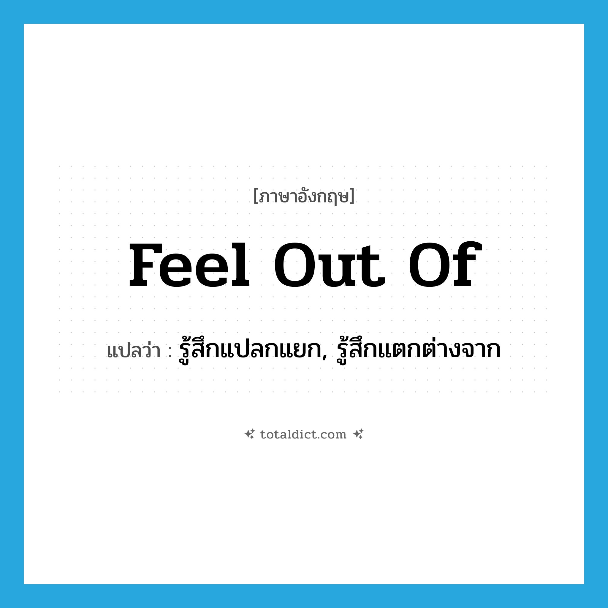 feel out of แปลว่า?, คำศัพท์ภาษาอังกฤษ feel out of แปลว่า รู้สึกแปลกแยก, รู้สึกแตกต่างจาก ประเภท PHRV หมวด PHRV