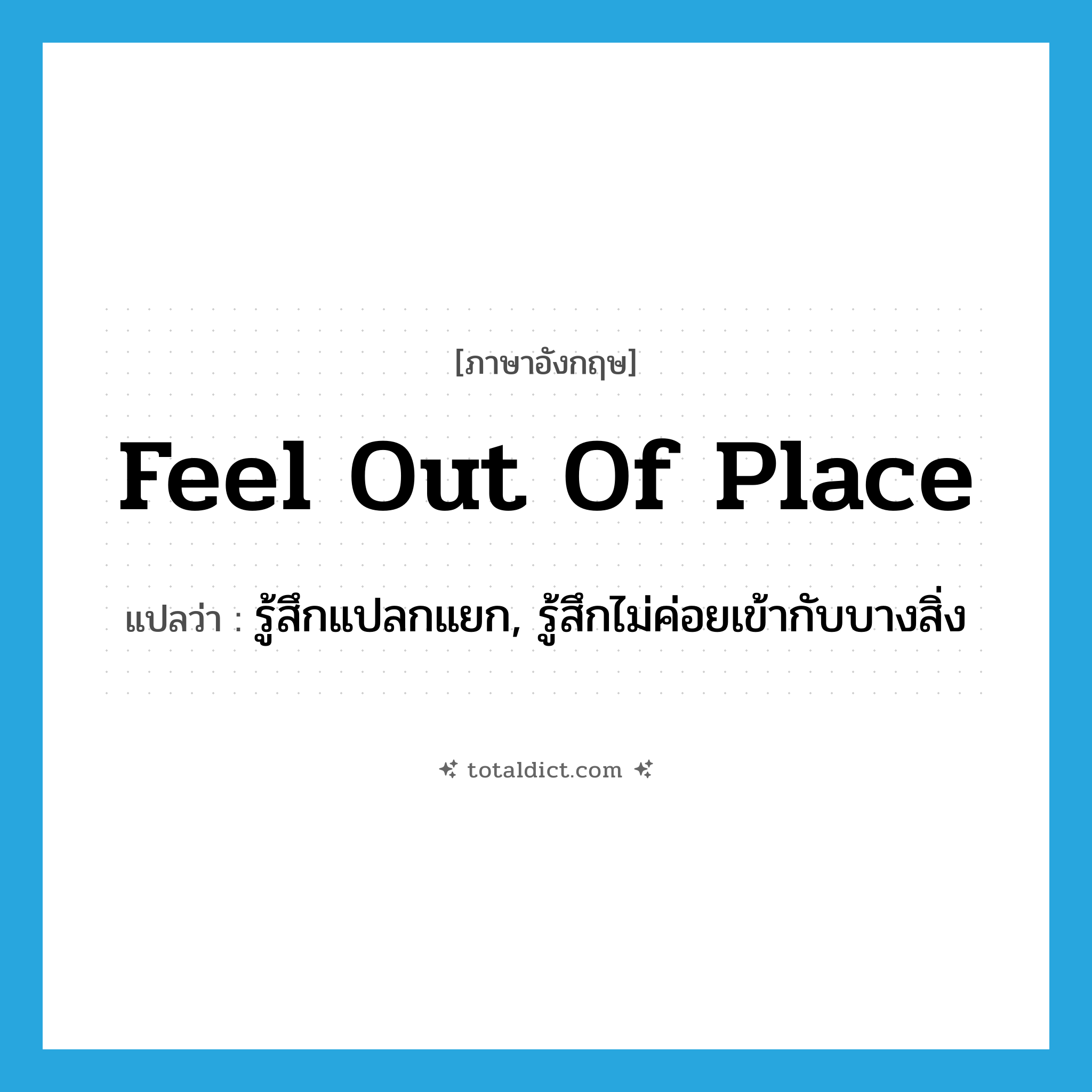 feel out of place แปลว่า?, คำศัพท์ภาษาอังกฤษ feel out of place แปลว่า รู้สึกแปลกแยก, รู้สึกไม่ค่อยเข้ากับบางสิ่ง ประเภท IDM หมวด IDM