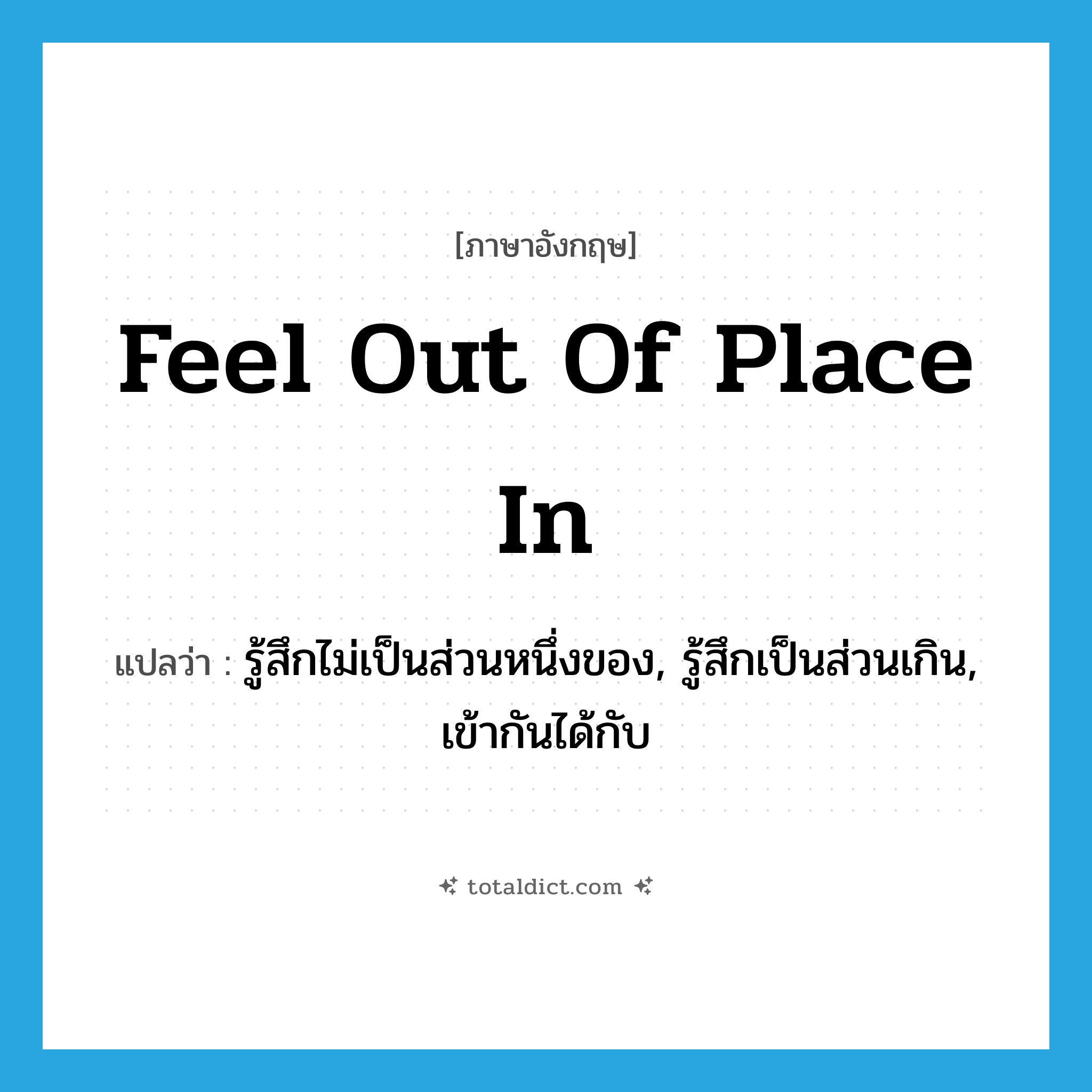 feel out of place in แปลว่า?, คำศัพท์ภาษาอังกฤษ feel out of place in แปลว่า รู้สึกไม่เป็นส่วนหนึ่งของ, รู้สึกเป็นส่วนเกิน, เข้ากันได้กับ ประเภท PHRV หมวด PHRV