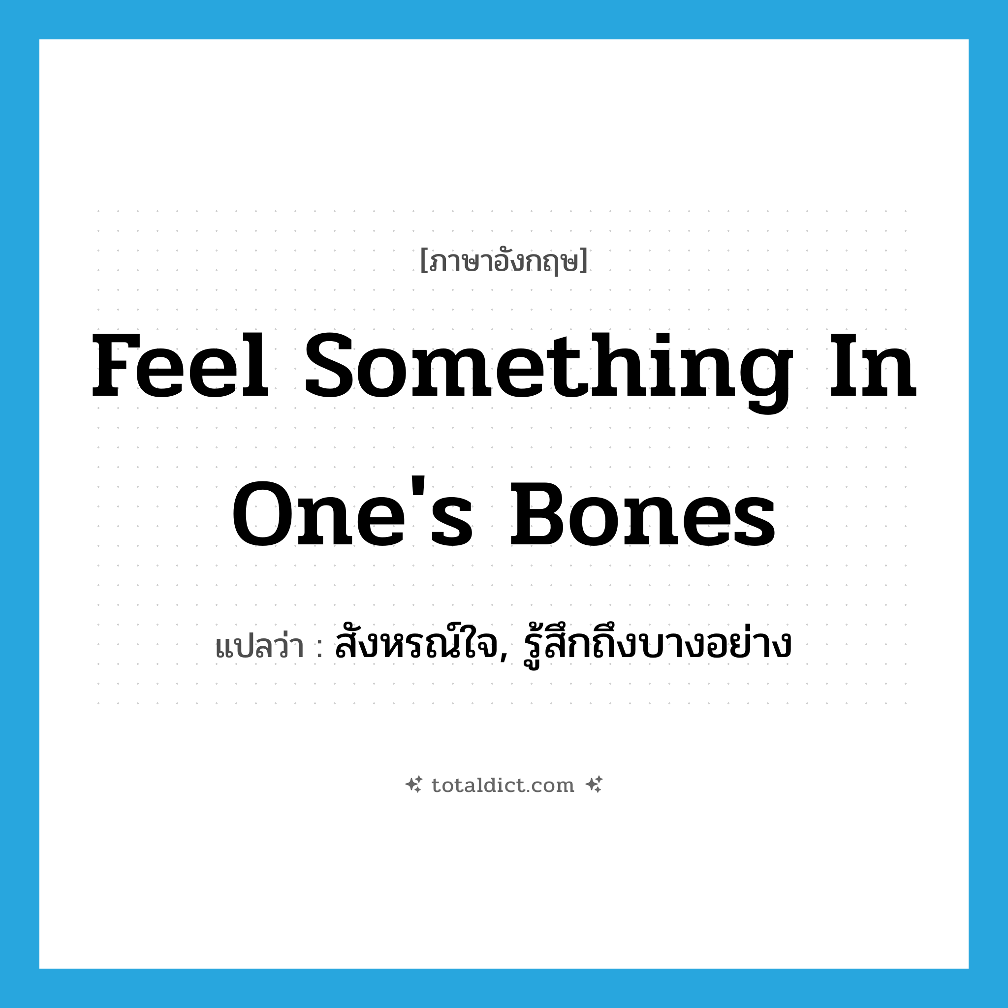 feel something in one&#39;s bones แปลว่า?, คำศัพท์ภาษาอังกฤษ feel something in one&#39;s bones แปลว่า สังหรณ์ใจ, รู้สึกถึงบางอย่าง ประเภท IDM หมวด IDM