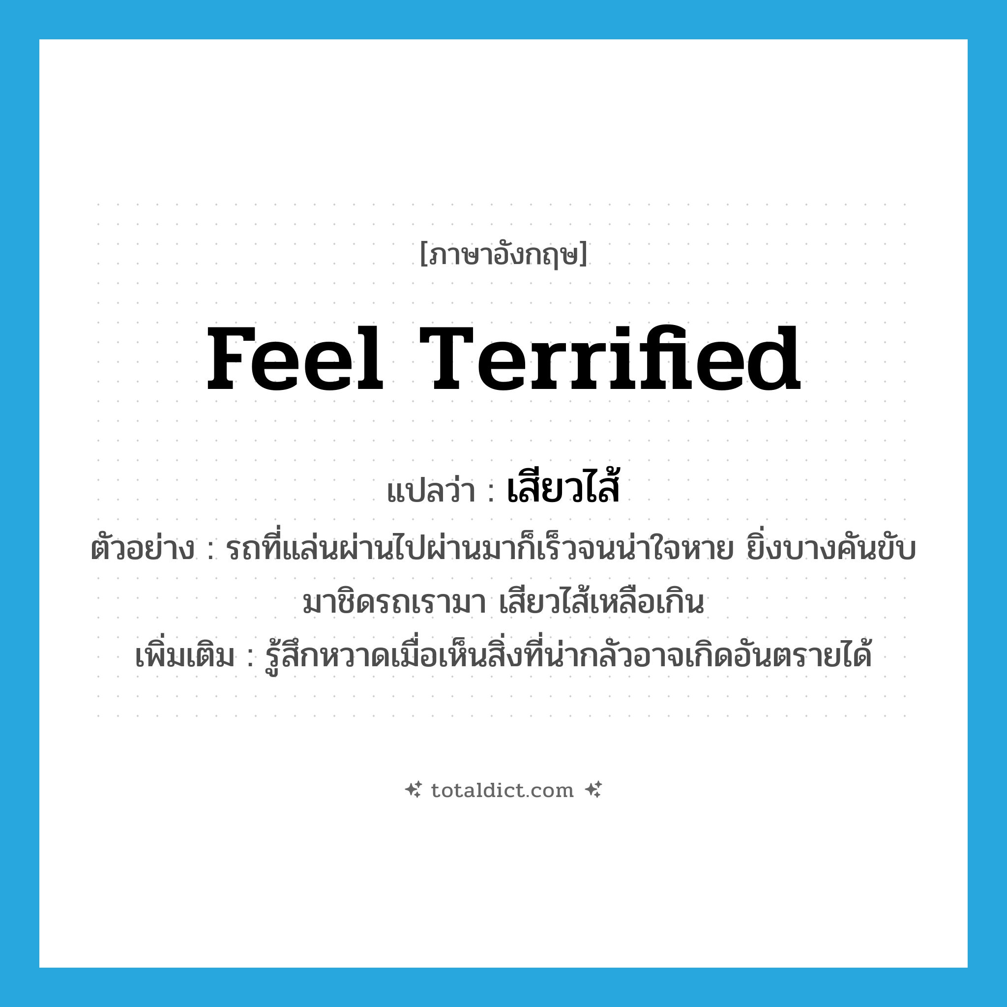 feel terrified แปลว่า?, คำศัพท์ภาษาอังกฤษ feel terrified แปลว่า เสียวไส้ ประเภท V ตัวอย่าง รถที่แล่นผ่านไปผ่านมาก็เร็วจนน่าใจหาย ยิ่งบางคันขับมาชิดรถเรามา เสียวไส้เหลือเกิน เพิ่มเติม รู้สึกหวาดเมื่อเห็นสิ่งที่น่ากลัวอาจเกิดอันตรายได้ หมวด V