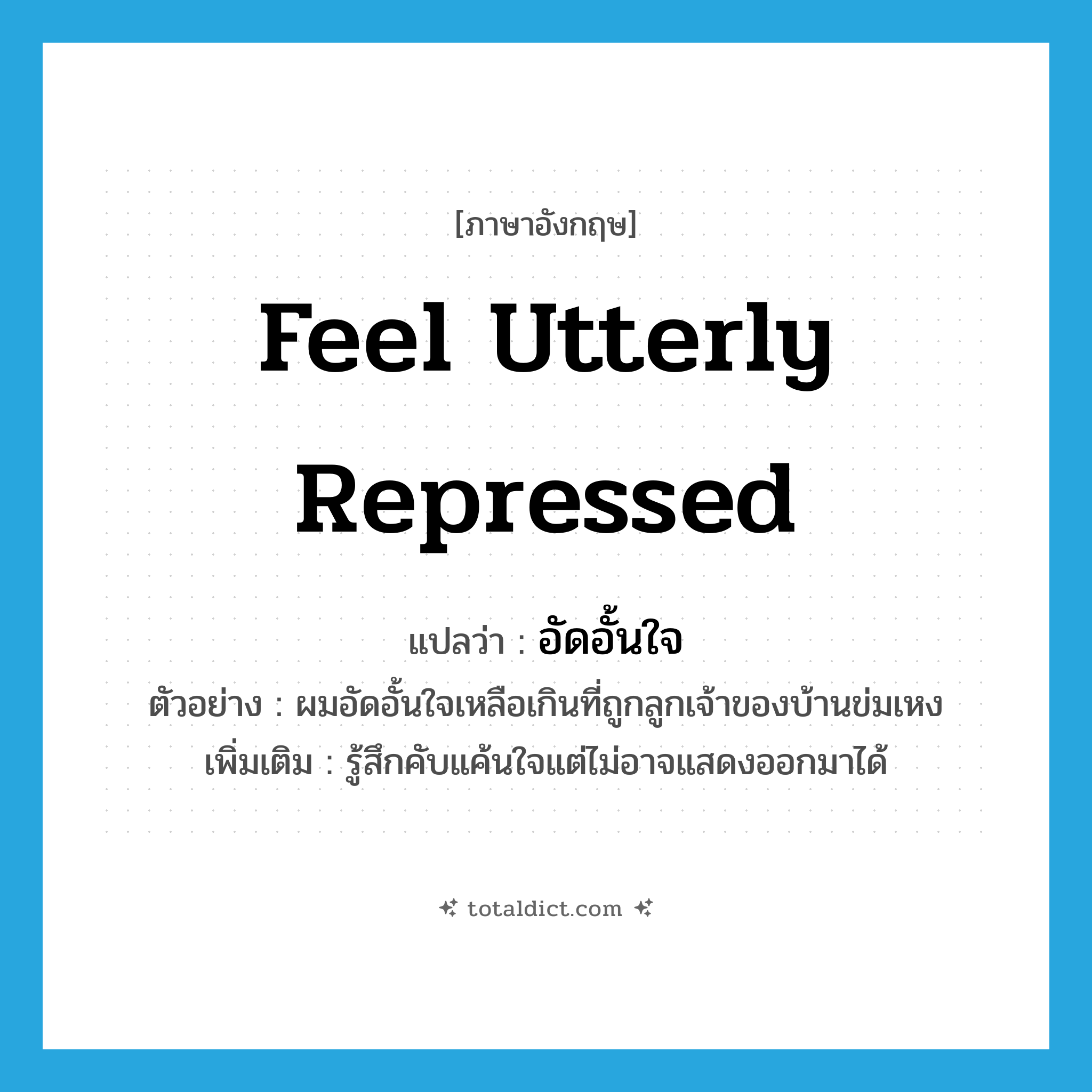 feel utterly repressed แปลว่า?, คำศัพท์ภาษาอังกฤษ feel utterly repressed แปลว่า อัดอั้นใจ ประเภท V ตัวอย่าง ผมอัดอั้นใจเหลือเกินที่ถูกลูกเจ้าของบ้านข่มเหง เพิ่มเติม รู้สึกคับแค้นใจแต่ไม่อาจแสดงออกมาได้ หมวด V