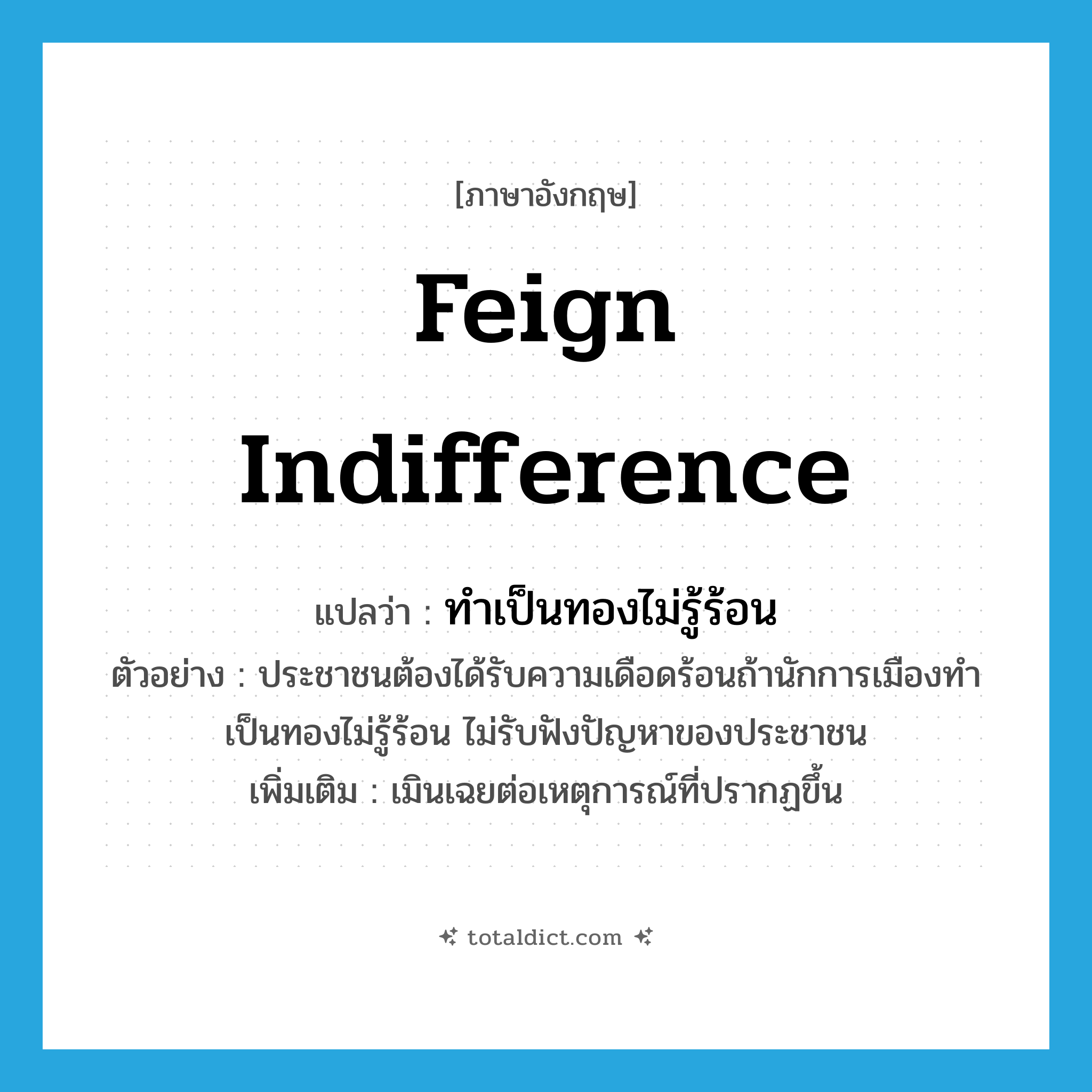 feign indifference แปลว่า?, คำศัพท์ภาษาอังกฤษ feign indifference แปลว่า ทำเป็นทองไม่รู้ร้อน ประเภท V ตัวอย่าง ประชาชนต้องได้รับความเดือดร้อนถ้านักการเมืองทำเป็นทองไม่รู้ร้อน ไม่รับฟังปัญหาของประชาชน เพิ่มเติม เมินเฉยต่อเหตุการณ์ที่ปรากฏขึ้น หมวด V
