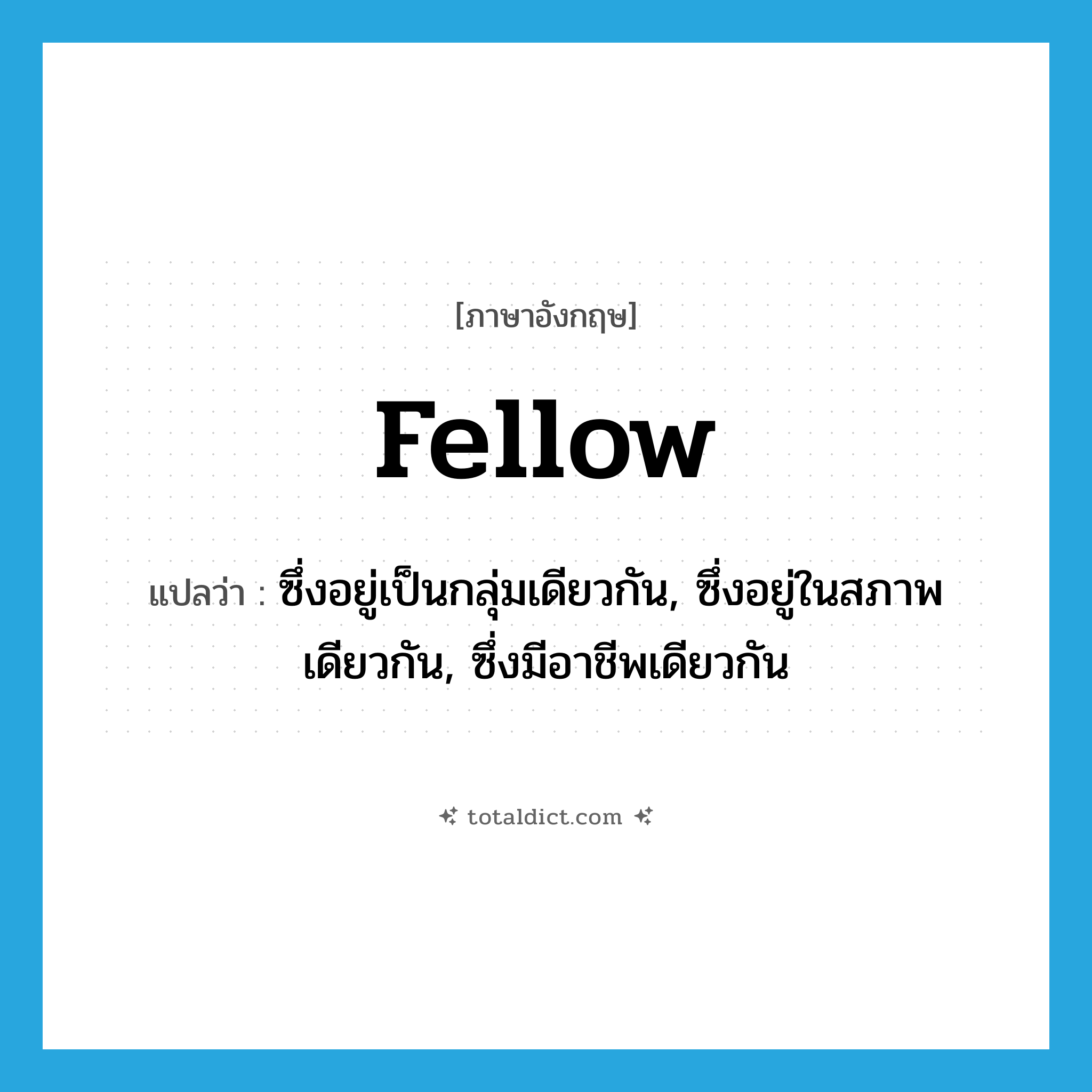 fellow แปลว่า?, คำศัพท์ภาษาอังกฤษ fellow แปลว่า ซึ่งอยู่เป็นกลุ่มเดียวกัน, ซึ่งอยู่ในสภาพเดียวกัน, ซึ่งมีอาชีพเดียวกัน ประเภท ADJ หมวด ADJ