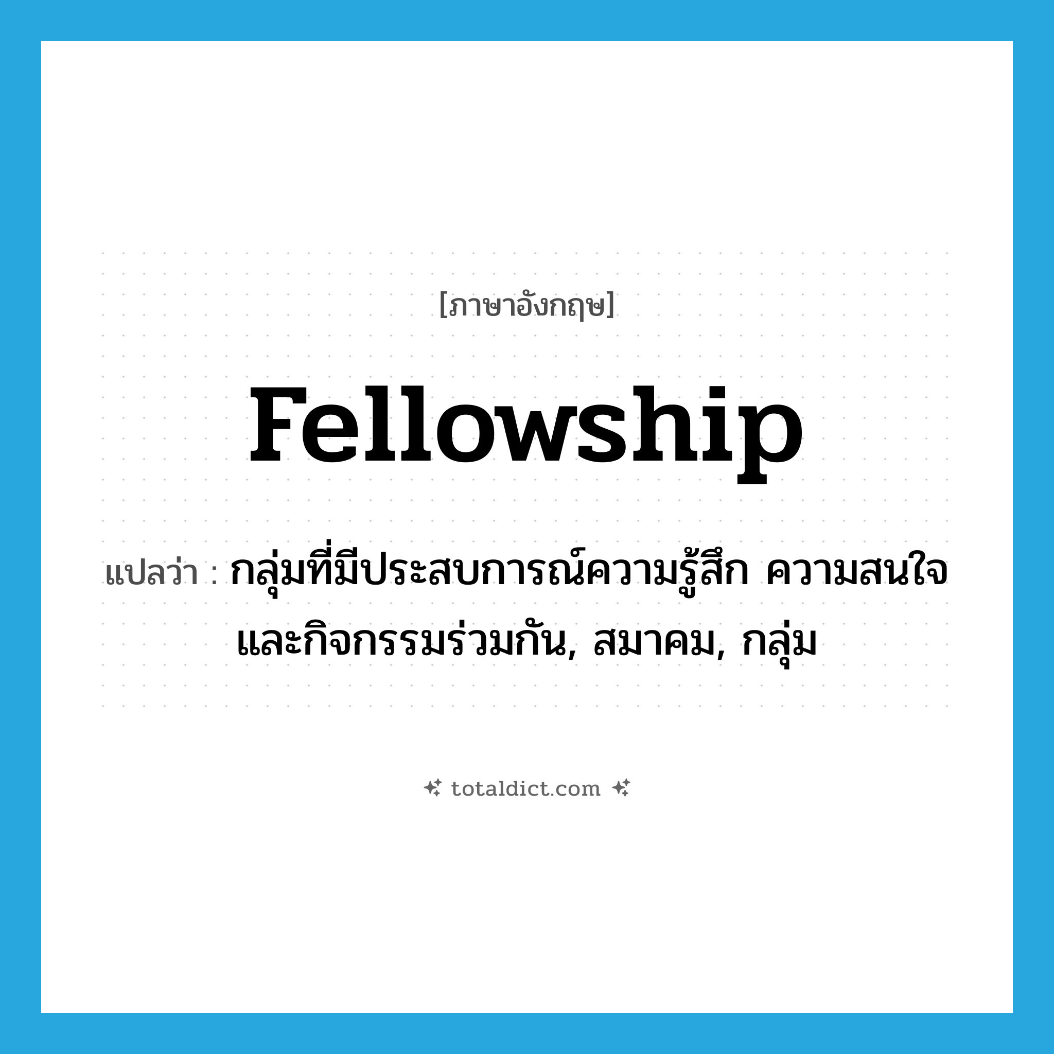 fellowship แปลว่า?, คำศัพท์ภาษาอังกฤษ fellowship แปลว่า กลุ่มที่มีประสบการณ์ความรู้สึก ความสนใจและกิจกรรมร่วมกัน, สมาคม, กลุ่ม ประเภท N หมวด N