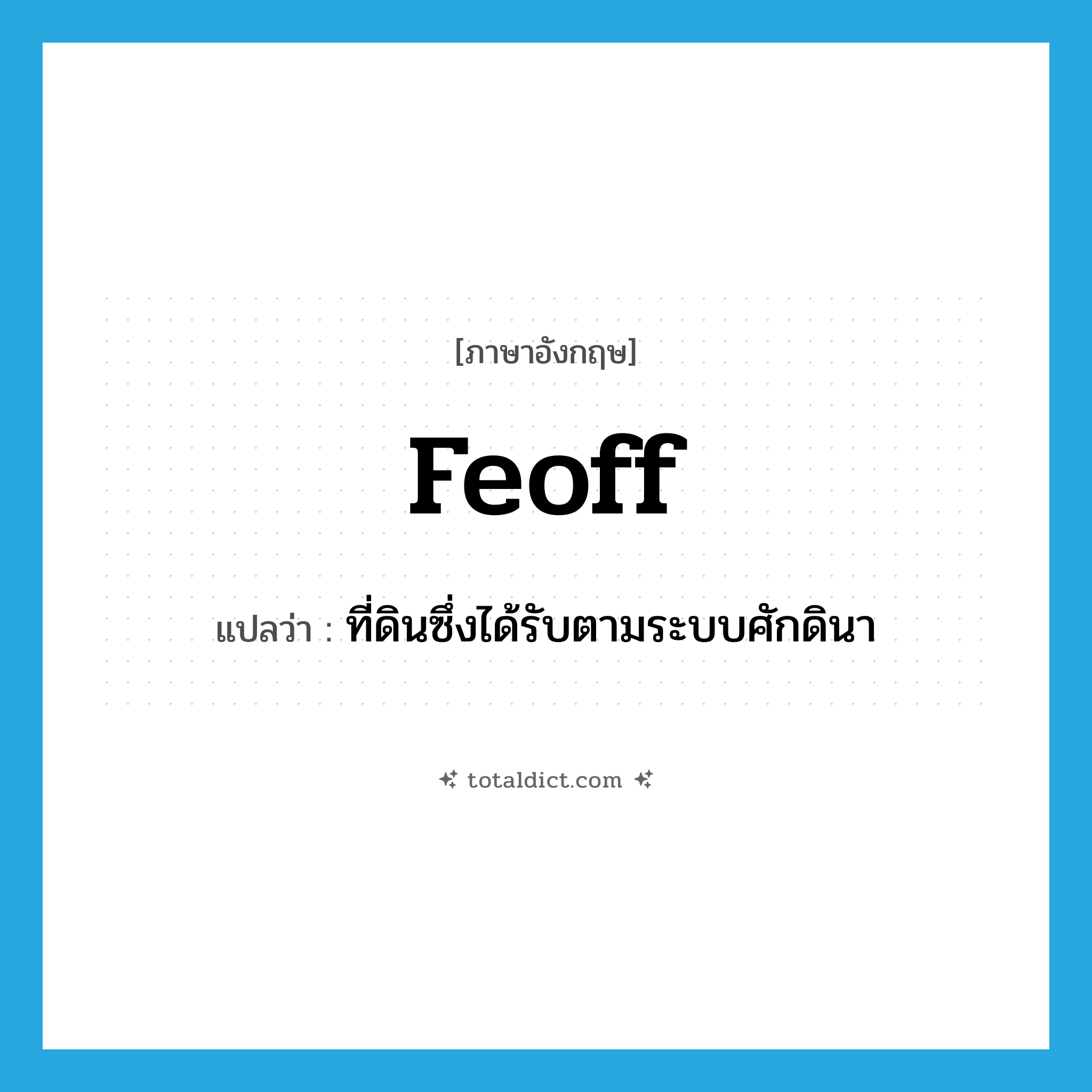 feoff แปลว่า?, คำศัพท์ภาษาอังกฤษ feoff แปลว่า ที่ดินซึ่งได้รับตามระบบศักดินา ประเภท N หมวด N