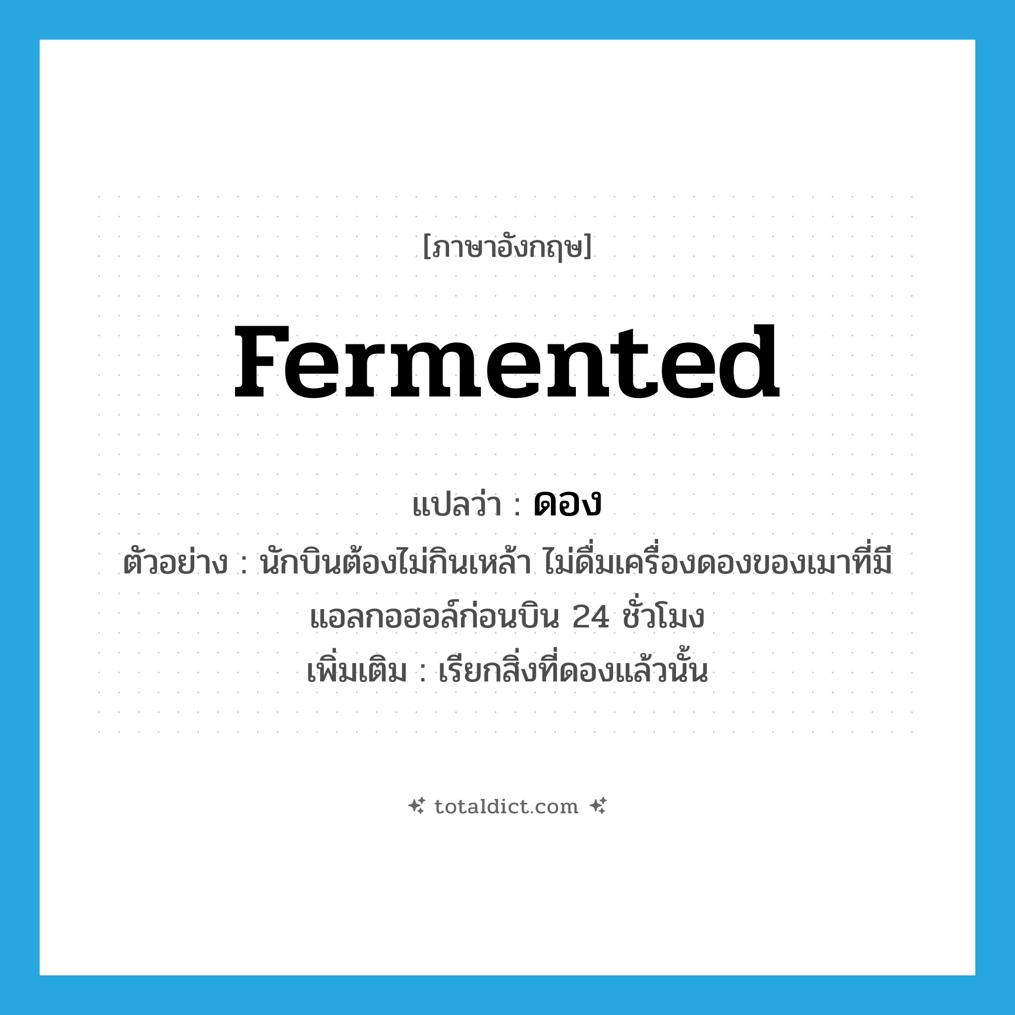 ดอง ภาษาอังกฤษ?, คำศัพท์ภาษาอังกฤษ ดอง แปลว่า fermented ประเภท ADJ ตัวอย่าง นักบินต้องไม่กินเหล้า ไม่ดื่มเครื่องดองของเมาที่มีแอลกอฮอล์ก่อนบิน 24 ชั่วโมง เพิ่มเติม เรียกสิ่งที่ดองแล้วนั้น หมวด ADJ