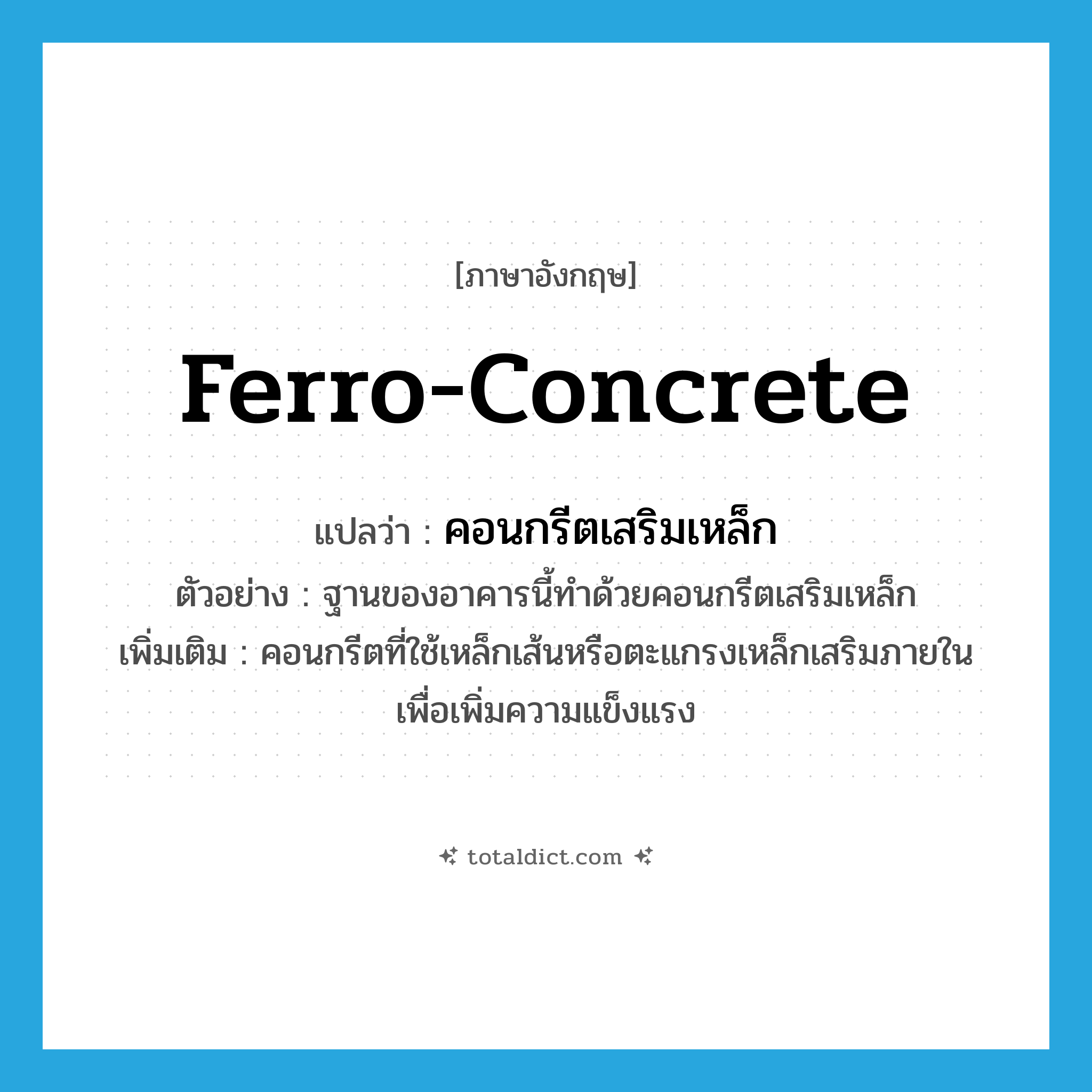 ferro-concrete แปลว่า?, คำศัพท์ภาษาอังกฤษ ferro-concrete แปลว่า คอนกรีตเสริมเหล็ก ประเภท N ตัวอย่าง ฐานของอาคารนี้ทำด้วยคอนกรีตเสริมเหล็ก เพิ่มเติม คอนกรีตที่ใช้เหล็กเส้นหรือตะแกรงเหล็กเสริมภายในเพื่อเพิ่มความแข็งแรง หมวด N