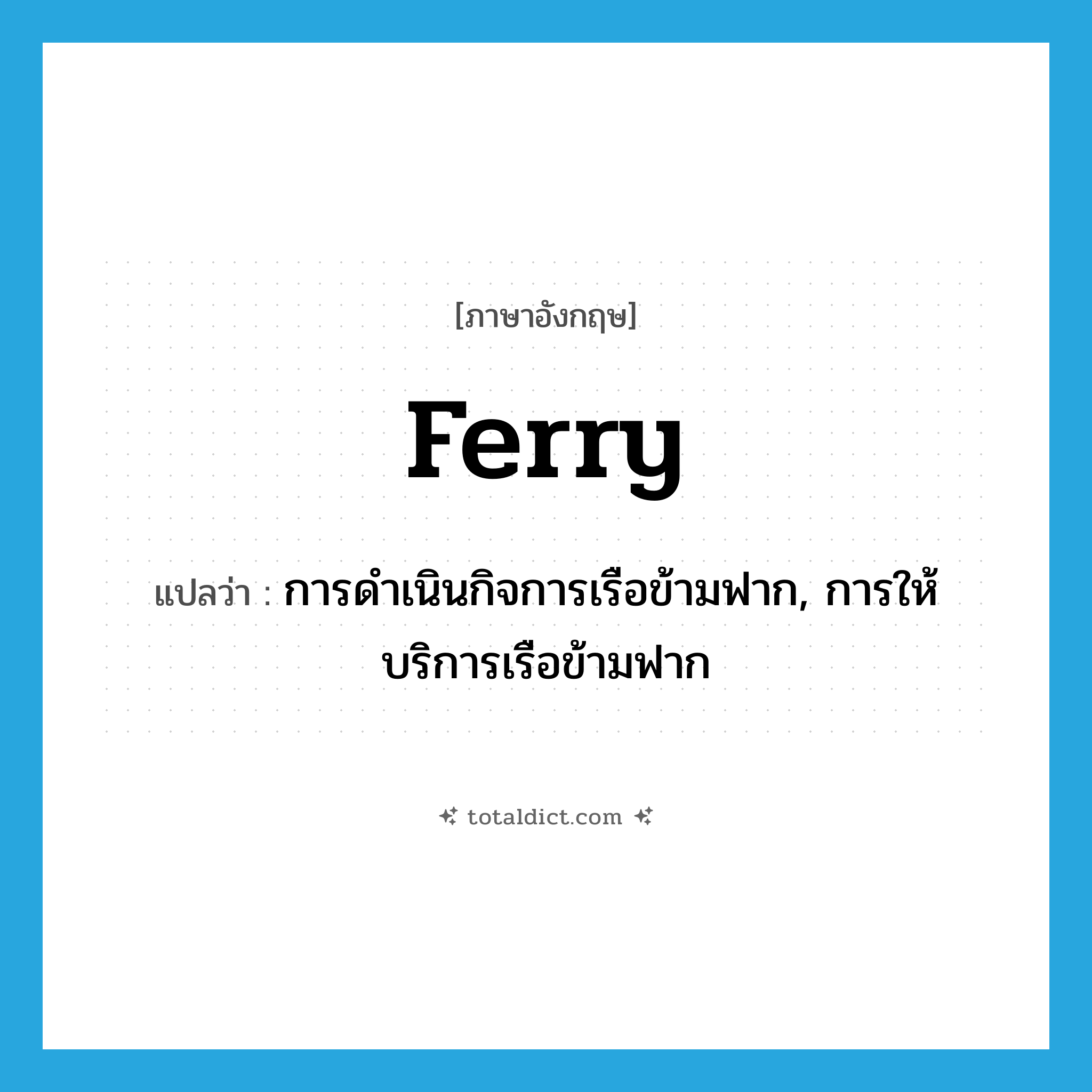 ferry แปลว่า?, คำศัพท์ภาษาอังกฤษ ferry แปลว่า การดำเนินกิจการเรือข้ามฟาก, การให้บริการเรือข้ามฟาก ประเภท N หมวด N