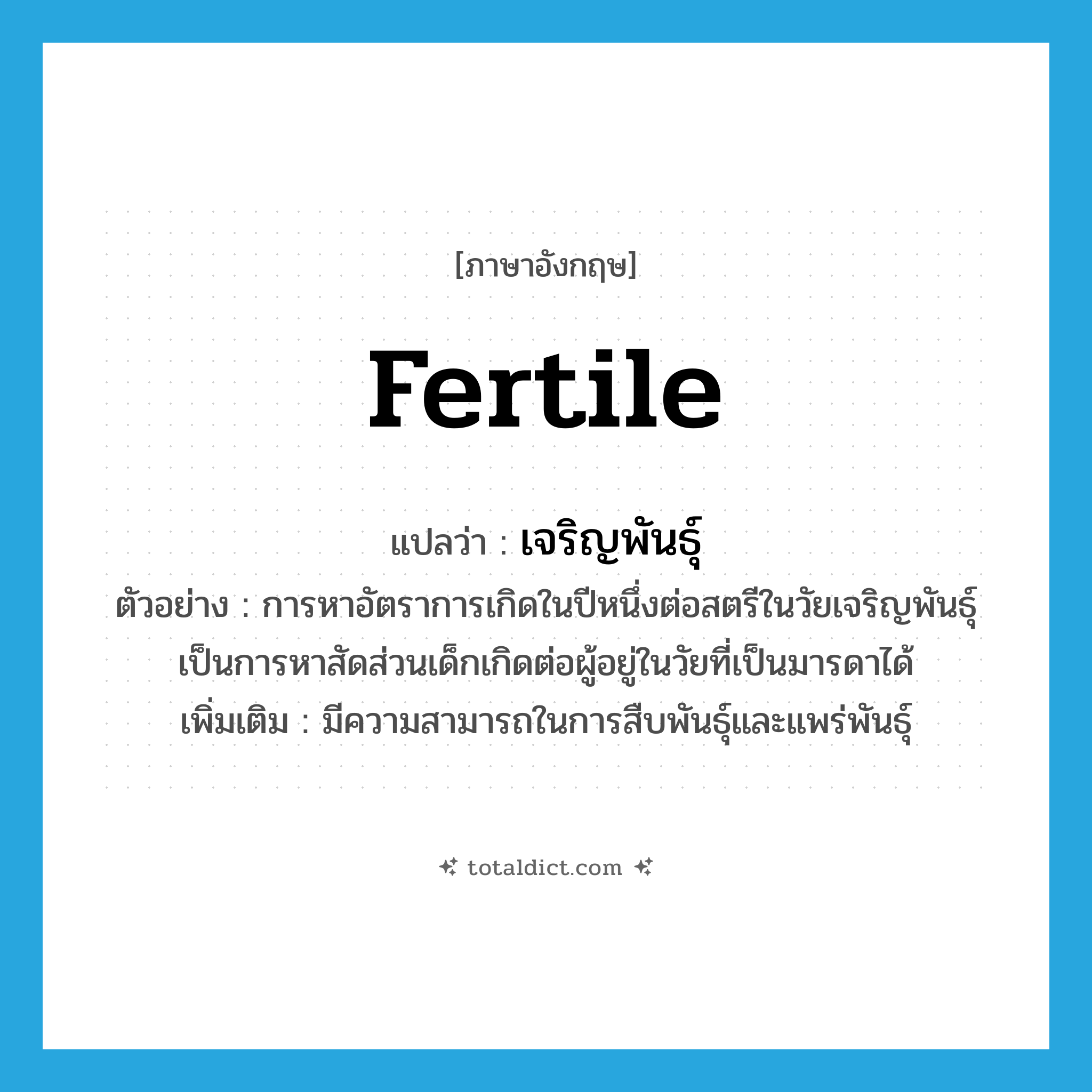 fertile แปลว่า?, คำศัพท์ภาษาอังกฤษ fertile แปลว่า เจริญพันธุ์ ประเภท ADJ ตัวอย่าง การหาอัตราการเกิดในปีหนึ่งต่อสตรีในวัยเจริญพันธุ์เป็นการหาสัดส่วนเด็กเกิดต่อผู้อยู่ในวัยที่เป็นมารดาได้ เพิ่มเติม มีความสามารถในการสืบพันธุ์และแพร่พันธุ์ หมวด ADJ