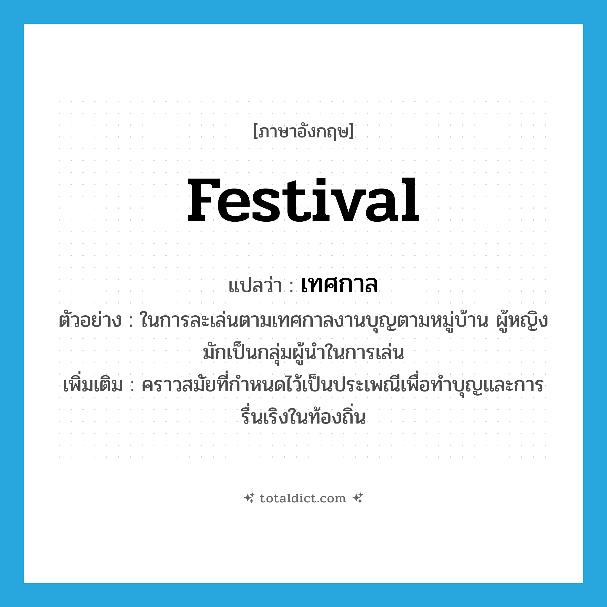 festival แปลว่า?, คำศัพท์ภาษาอังกฤษ festival แปลว่า เทศกาล ประเภท N ตัวอย่าง ในการละเล่นตามเทศกาลงานบุญตามหมู่บ้าน ผู้หญิงมักเป็นกลุ่มผู้นำในการเล่น เพิ่มเติม คราวสมัยที่กำหนดไว้เป็นประเพณีเพื่อทำบุญและการรื่นเริงในท้องถิ่น หมวด N