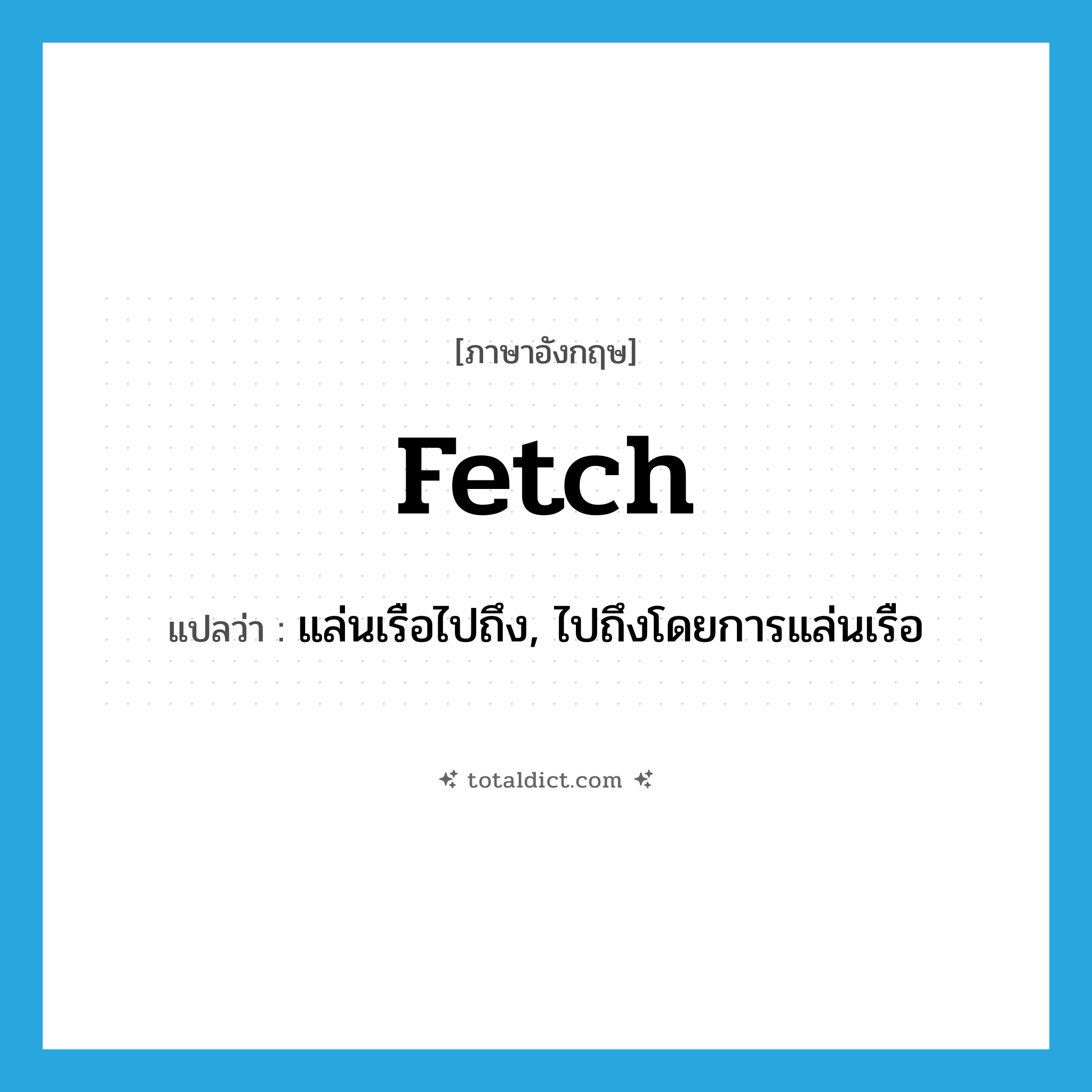 fetch แปลว่า?, คำศัพท์ภาษาอังกฤษ fetch แปลว่า แล่นเรือไปถึง, ไปถึงโดยการแล่นเรือ ประเภท VI หมวด VI
