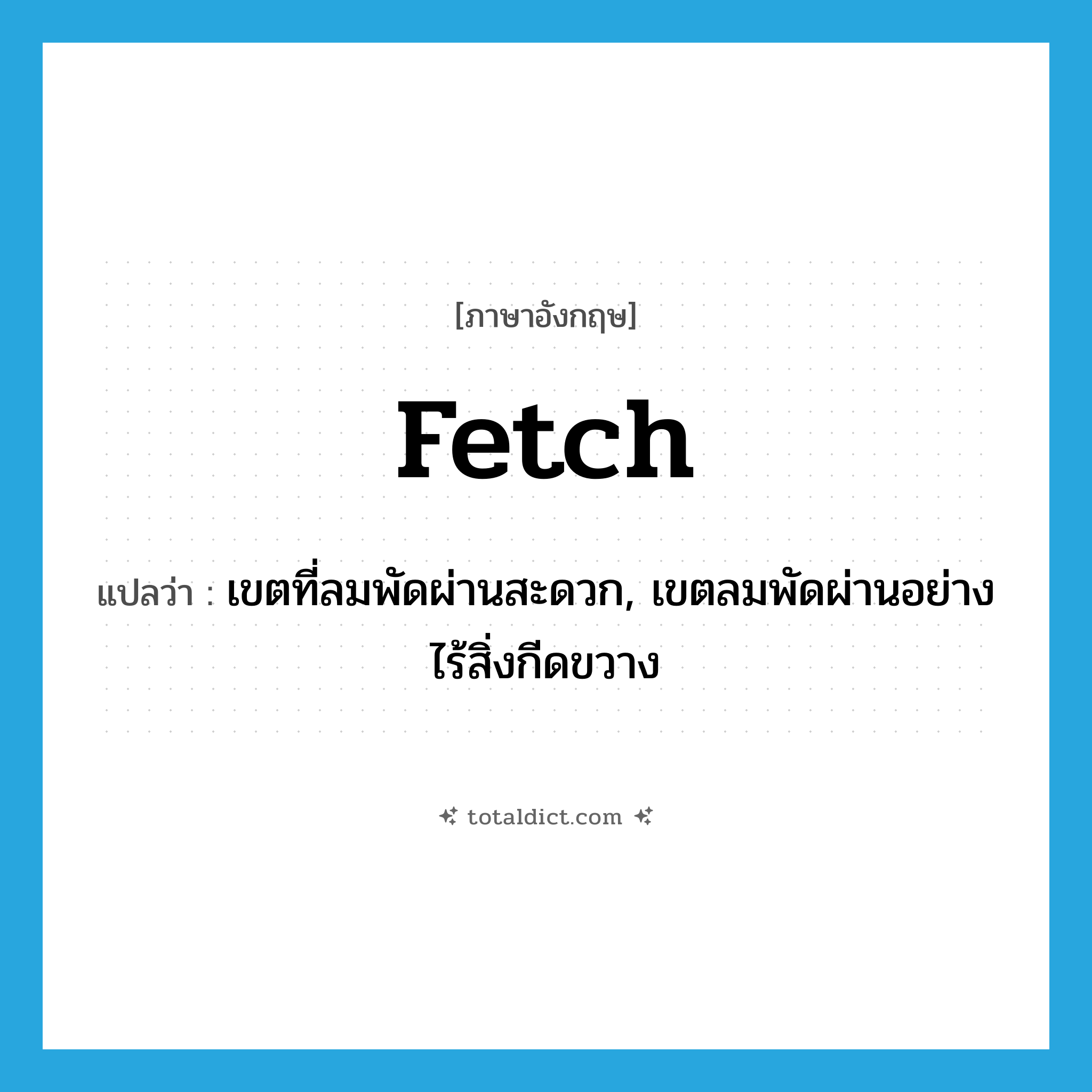 fetch แปลว่า?, คำศัพท์ภาษาอังกฤษ fetch แปลว่า เขตที่ลมพัดผ่านสะดวก, เขตลมพัดผ่านอย่างไร้สิ่งกีดขวาง ประเภท N หมวด N