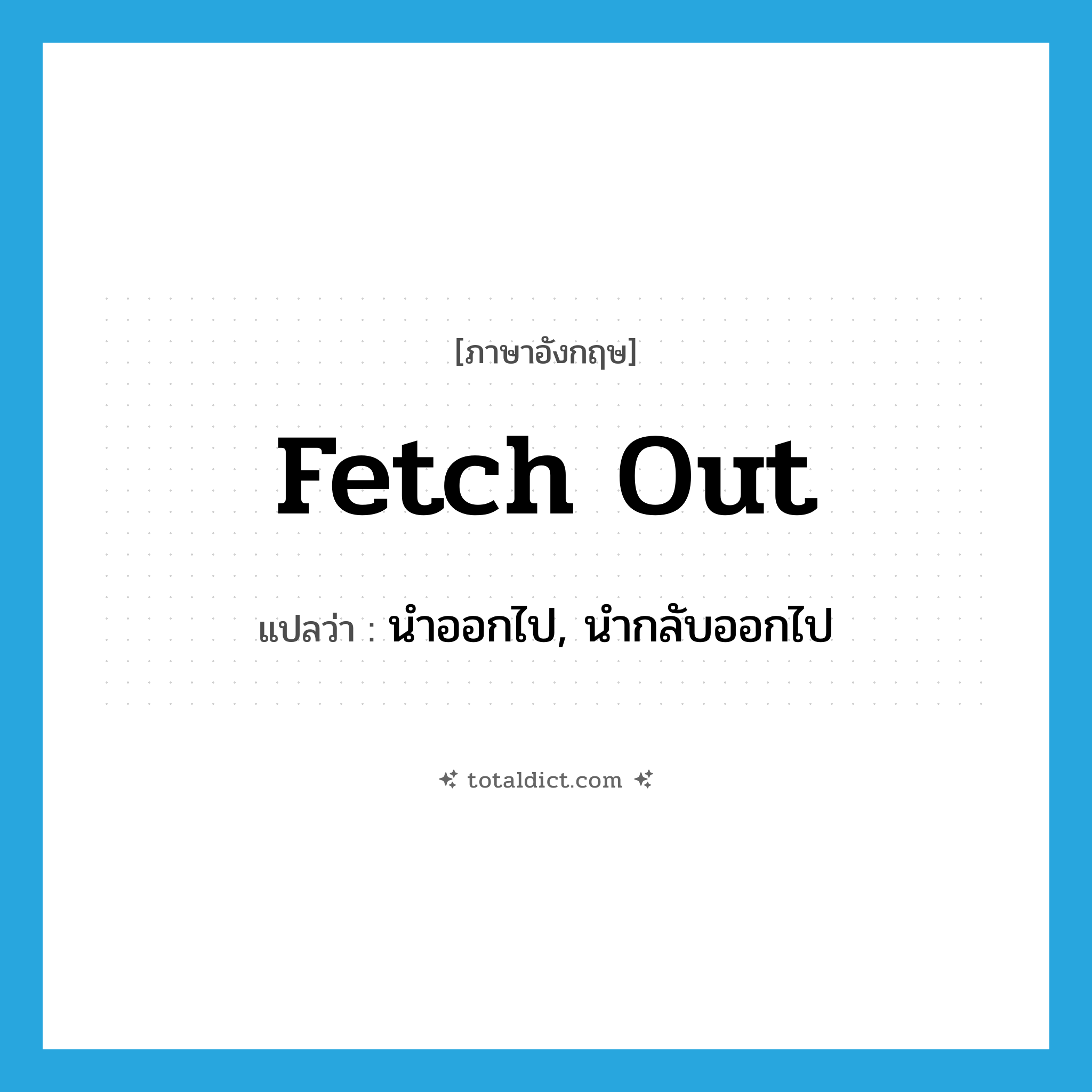 fetch out แปลว่า?, คำศัพท์ภาษาอังกฤษ fetch out แปลว่า นำออกไป, นำกลับออกไป ประเภท PHRV หมวด PHRV