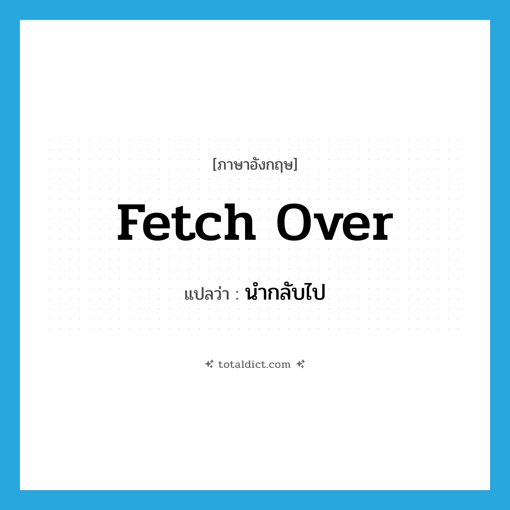 fetch over แปลว่า?, คำศัพท์ภาษาอังกฤษ fetch over แปลว่า นำกลับไป ประเภท PHRV หมวด PHRV