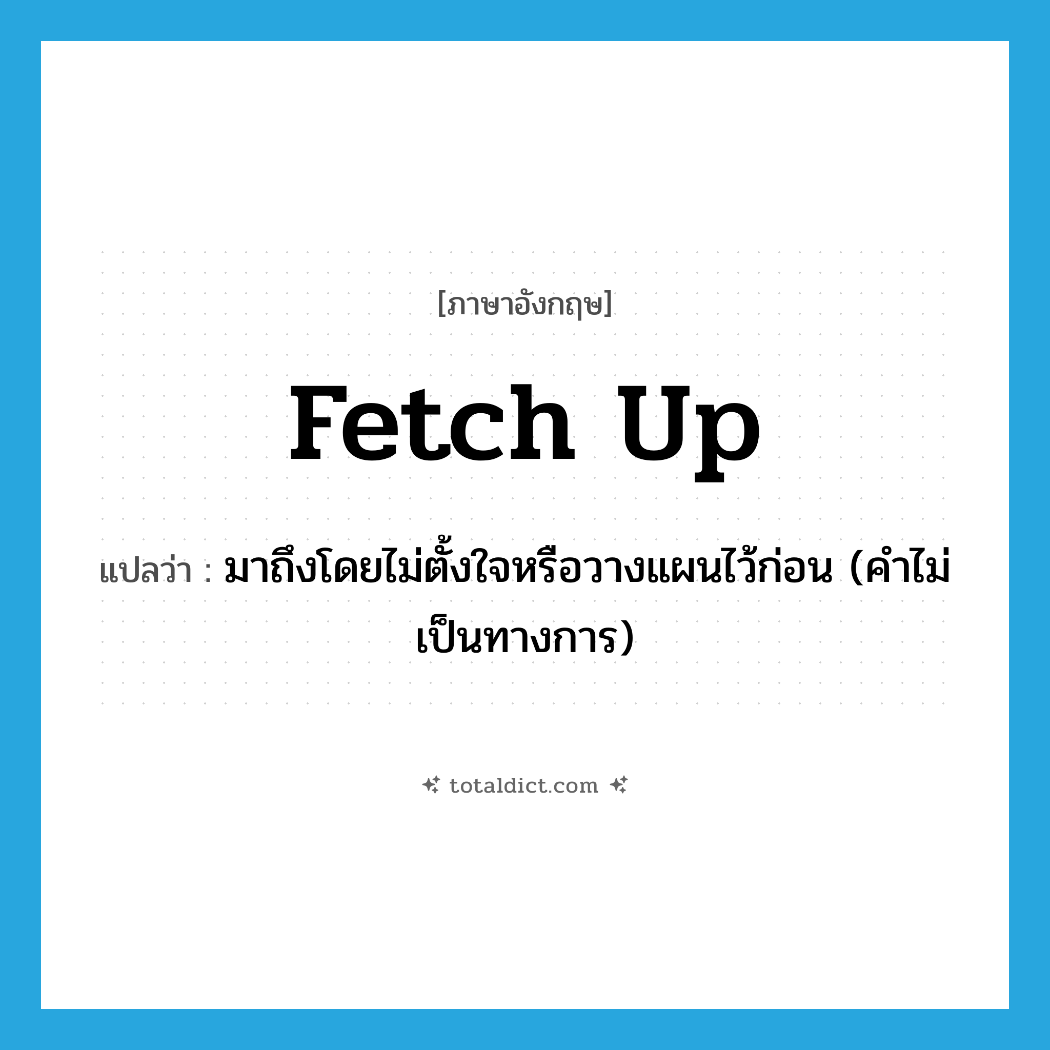 fetch up แปลว่า?, คำศัพท์ภาษาอังกฤษ fetch up แปลว่า มาถึงโดยไม่ตั้งใจหรือวางแผนไว้ก่อน (คำไม่เป็นทางการ) ประเภท PHRV หมวด PHRV