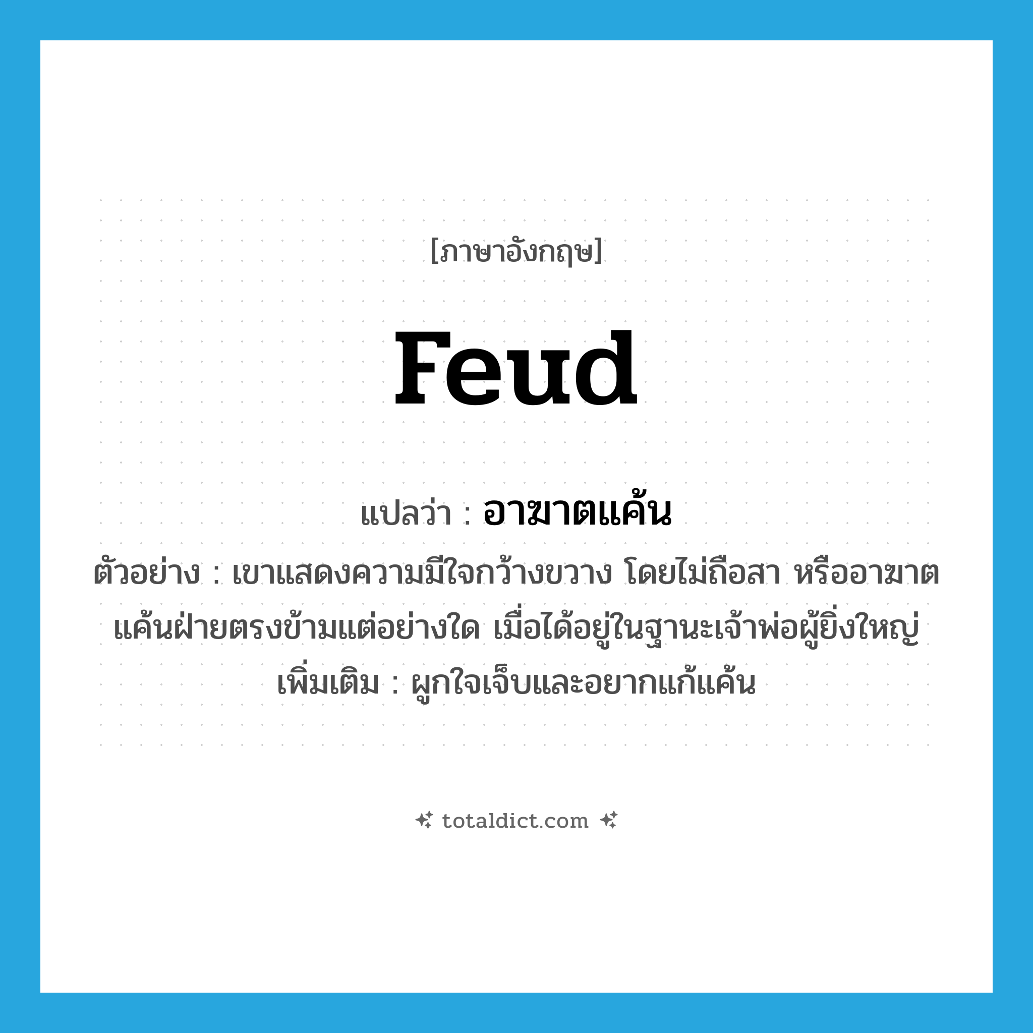 feud แปลว่า?, คำศัพท์ภาษาอังกฤษ feud แปลว่า อาฆาตแค้น ประเภท V ตัวอย่าง เขาแสดงความมีใจกว้างขวาง โดยไม่ถือสา หรืออาฆาตแค้นฝ่ายตรงข้ามแต่อย่างใด เมื่อได้อยู่ในฐานะเจ้าพ่อผู้ยิ่งใหญ่ เพิ่มเติม ผูกใจเจ็บและอยากแก้แค้น หมวด V