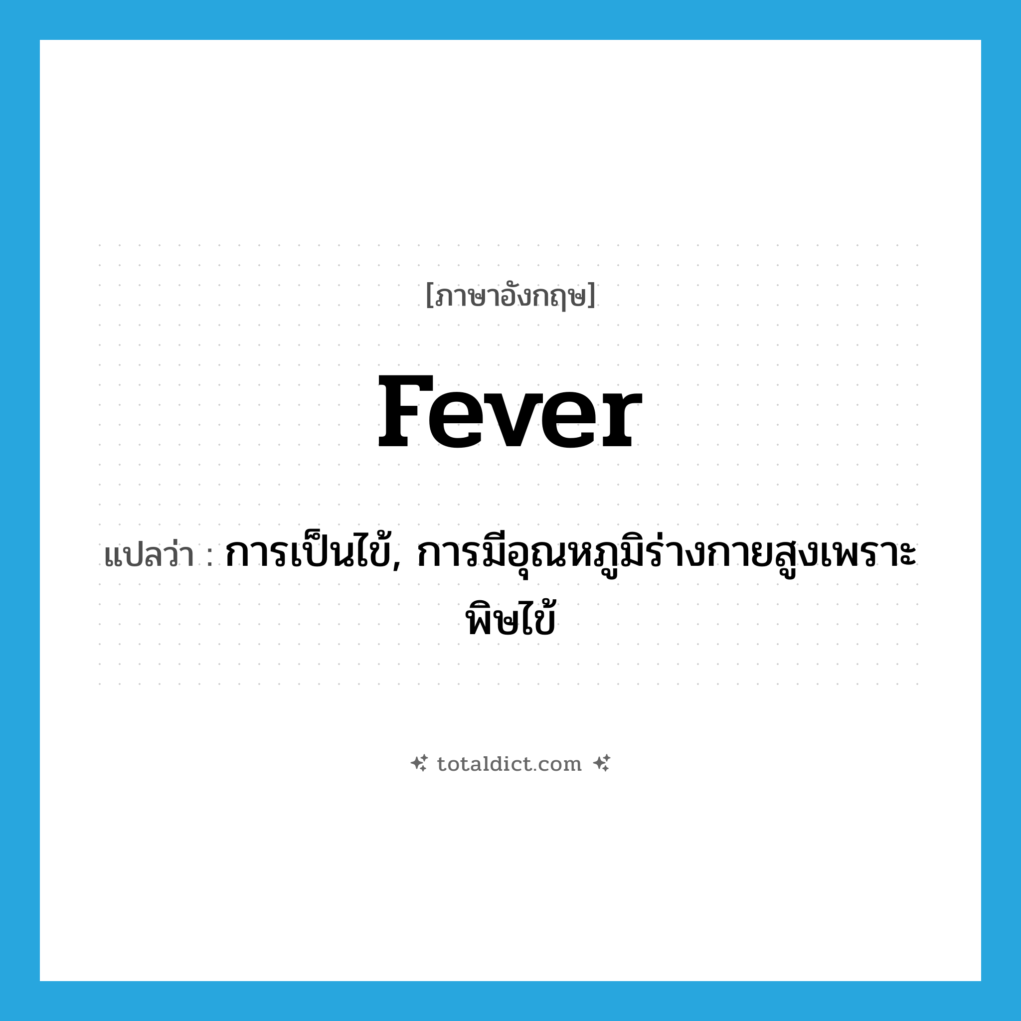 fever แปลว่า?, คำศัพท์ภาษาอังกฤษ fever แปลว่า การเป็นไข้, การมีอุณหภูมิร่างกายสูงเพราะพิษไข้ ประเภท N หมวด N