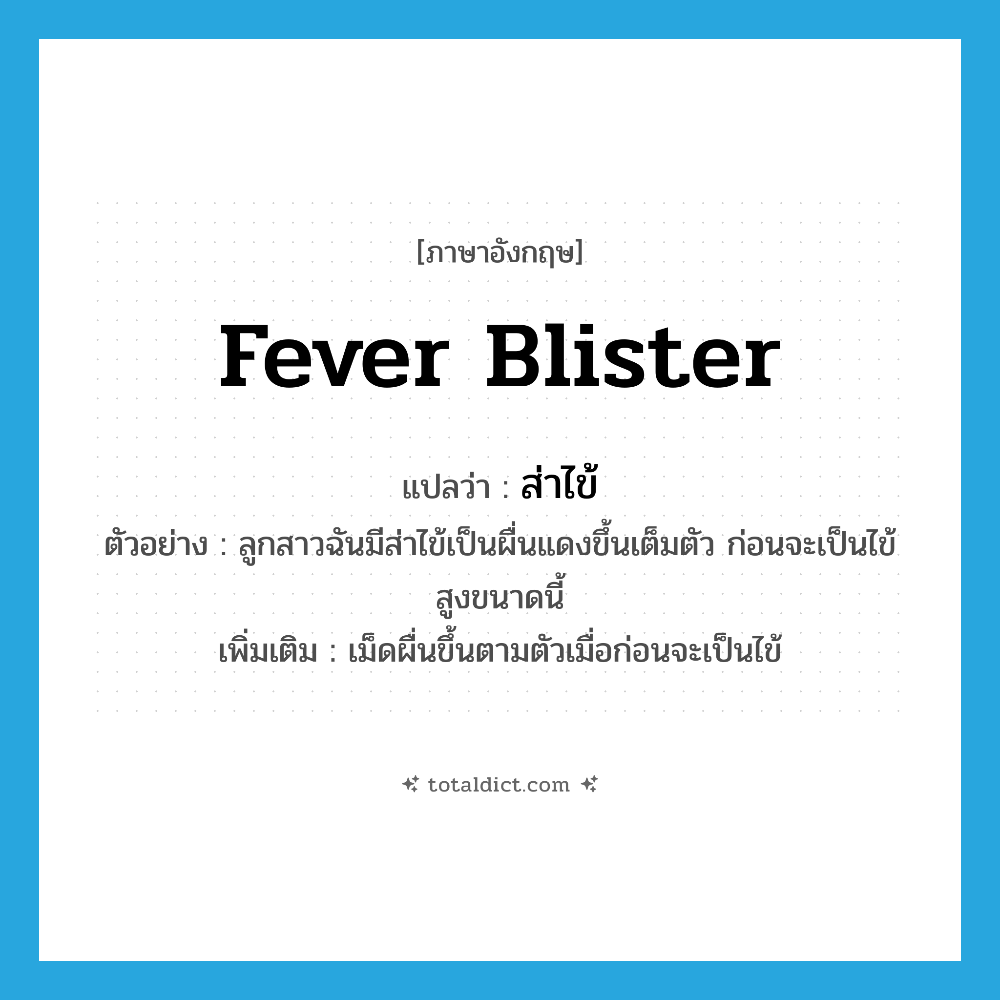 fever blister แปลว่า?, คำศัพท์ภาษาอังกฤษ fever blister แปลว่า ส่าไข้ ประเภท N ตัวอย่าง ลูกสาวฉันมีส่าไข้เป็นผื่นแดงขึ้นเต็มตัว ก่อนจะเป็นไข้สูงขนาดนี้ เพิ่มเติม เม็ดผื่นขึ้นตามตัวเมื่อก่อนจะเป็นไข้ หมวด N