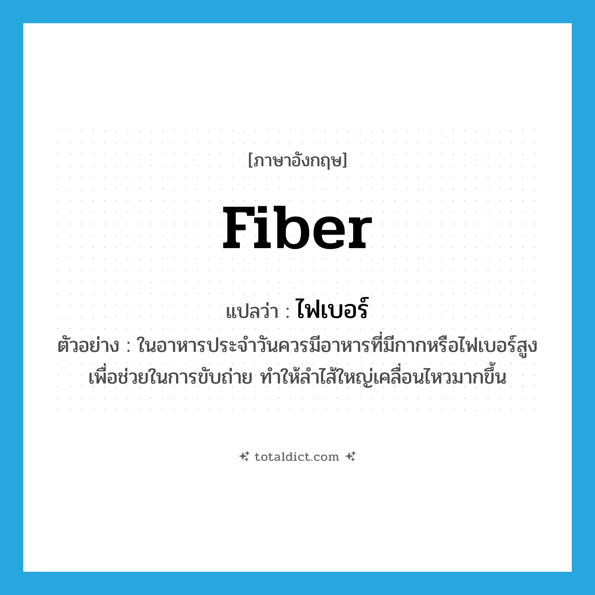 fiber แปลว่า?, คำศัพท์ภาษาอังกฤษ fiber แปลว่า ไฟเบอร์ ประเภท N ตัวอย่าง ในอาหารประจำวันควรมีอาหารที่มีกากหรือไฟเบอร์สูง เพื่อช่วยในการขับถ่าย ทำให้ลำไส้ใหญ่เคลื่อนไหวมากขึ้น หมวด N