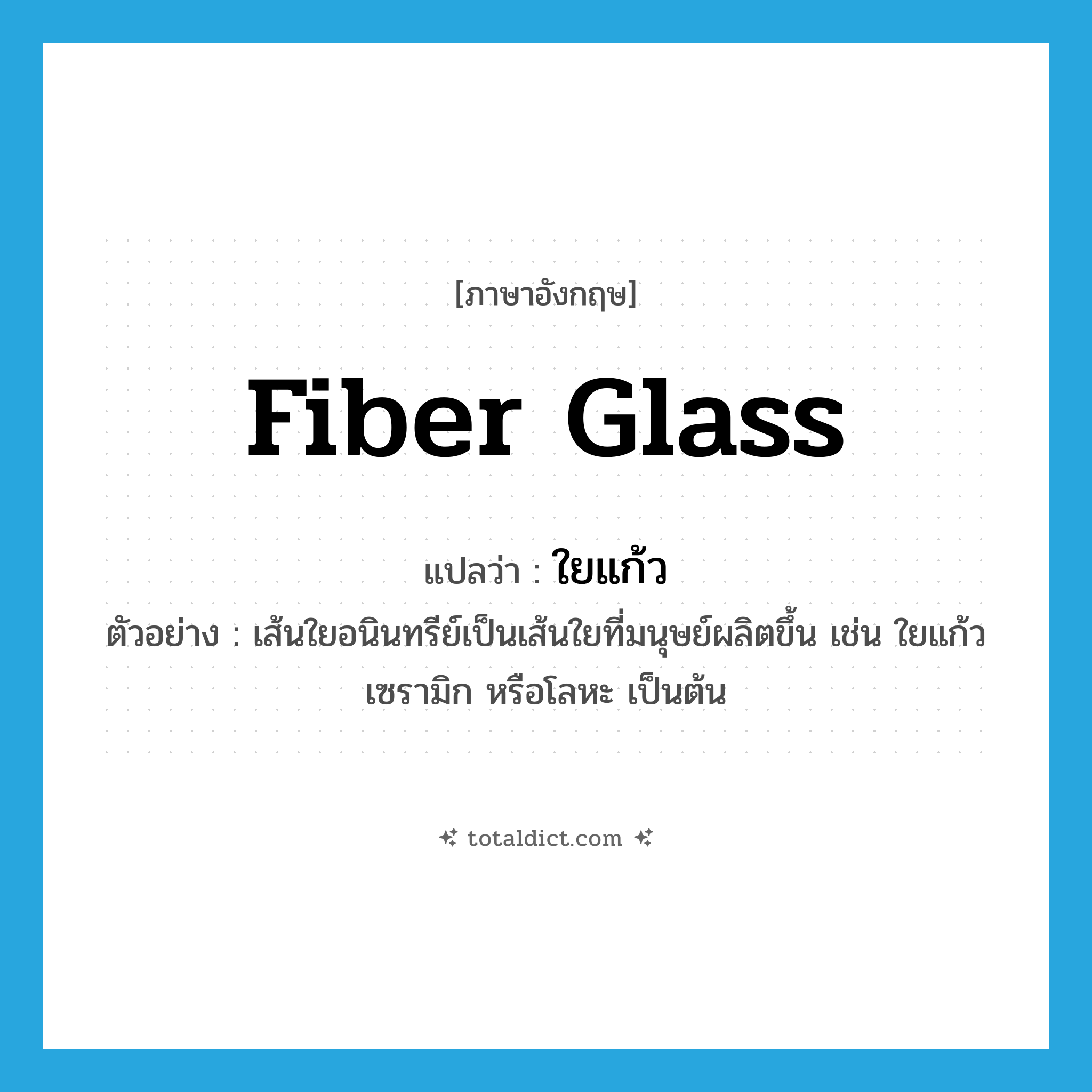 fiber glass แปลว่า?, คำศัพท์ภาษาอังกฤษ fiber glass แปลว่า ใยแก้ว ประเภท N ตัวอย่าง เส้นใยอนินทรีย์เป็นเส้นใยที่มนุษย์ผลิตขึ้น เช่น ใยแก้ว เซรามิก หรือโลหะ เป็นต้น หมวด N