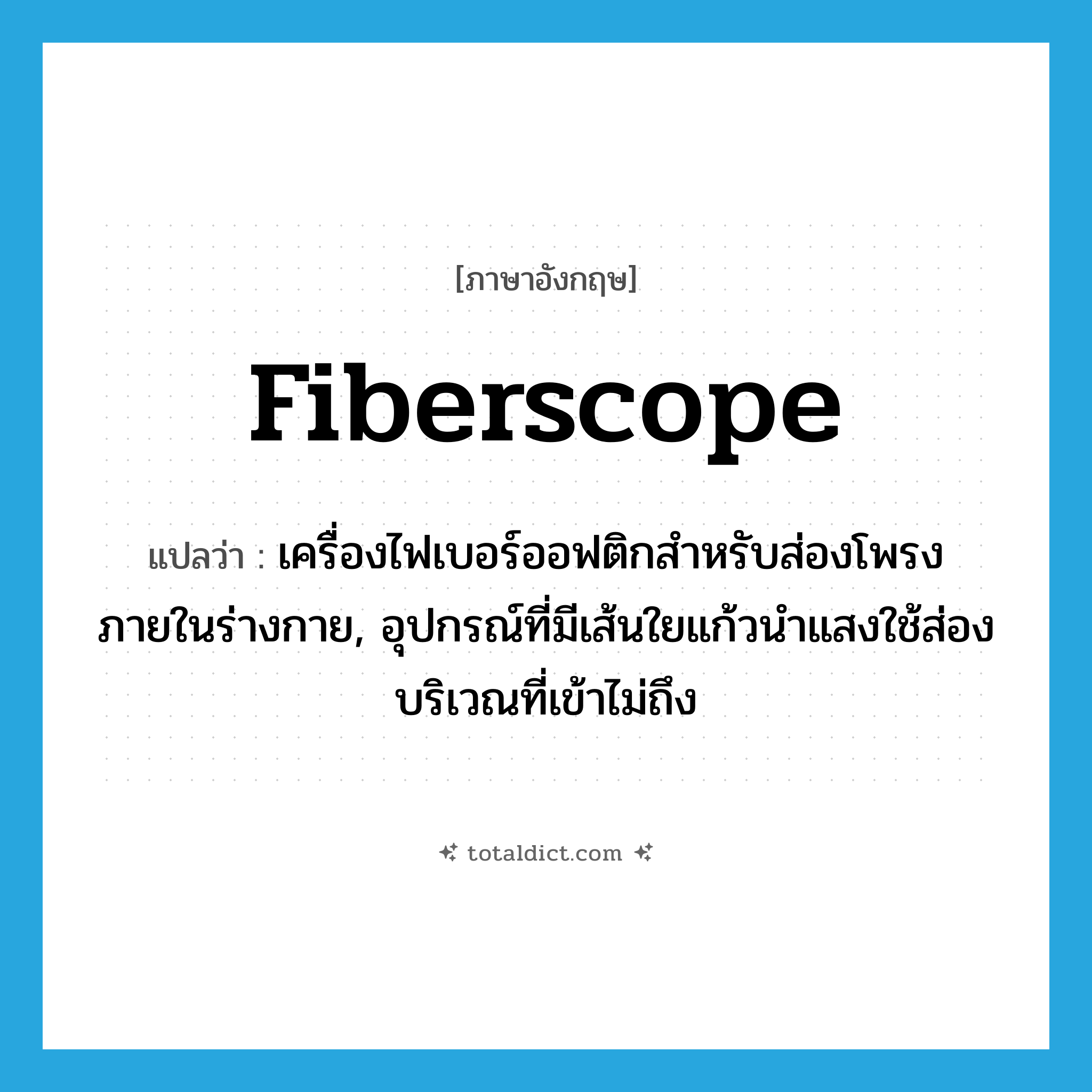 fiberscope แปลว่า?, คำศัพท์ภาษาอังกฤษ fiberscope แปลว่า เครื่องไฟเบอร์ออฟติกสำหรับส่องโพรงภายในร่างกาย, อุปกรณ์ที่มีเส้นใยแก้วนำแสงใช้ส่องบริเวณที่เข้าไม่ถึง ประเภท N หมวด N