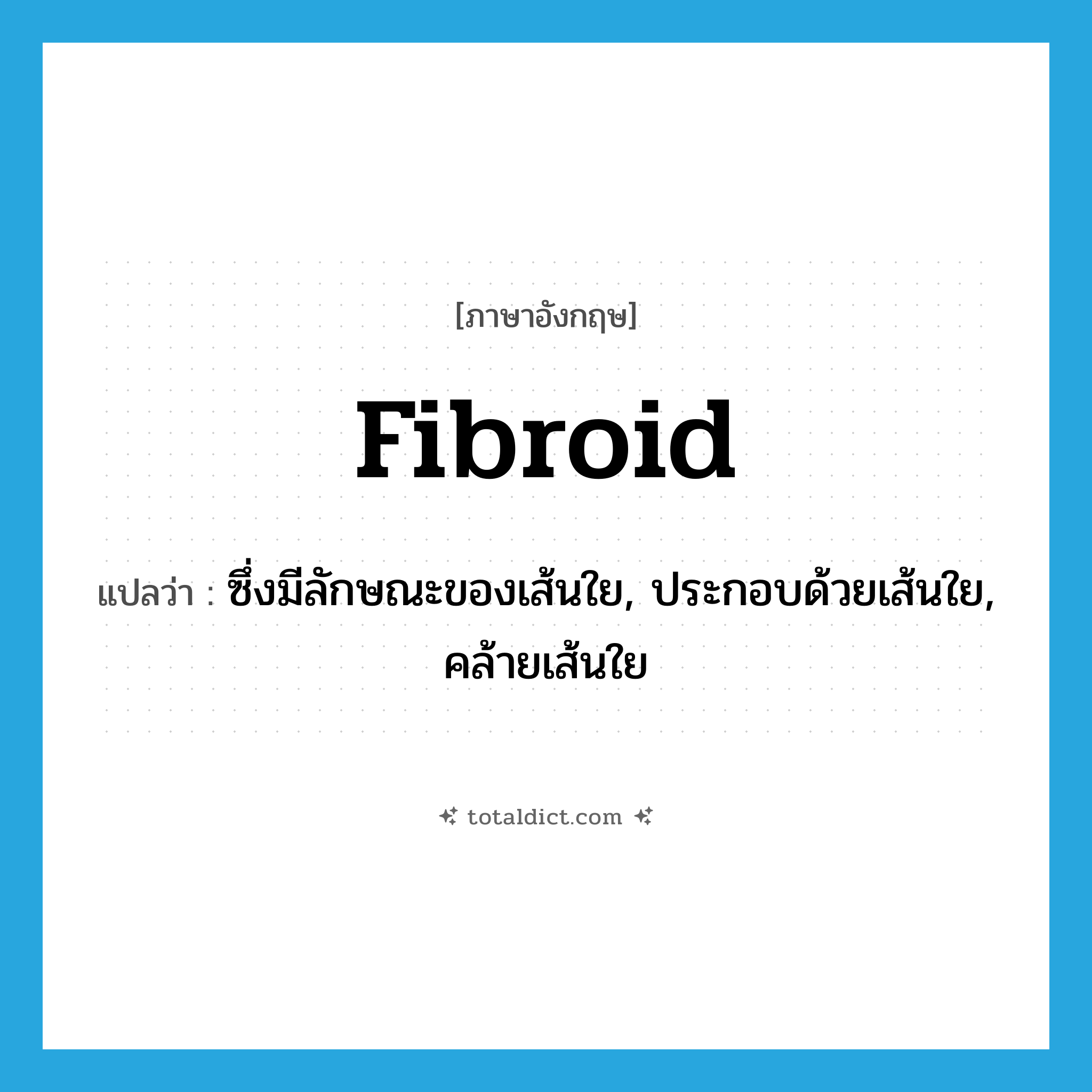 fibroid แปลว่า?, คำศัพท์ภาษาอังกฤษ fibroid แปลว่า ซึ่งมีลักษณะของเส้นใย, ประกอบด้วยเส้นใย, คล้ายเส้นใย ประเภท ADJ หมวด ADJ