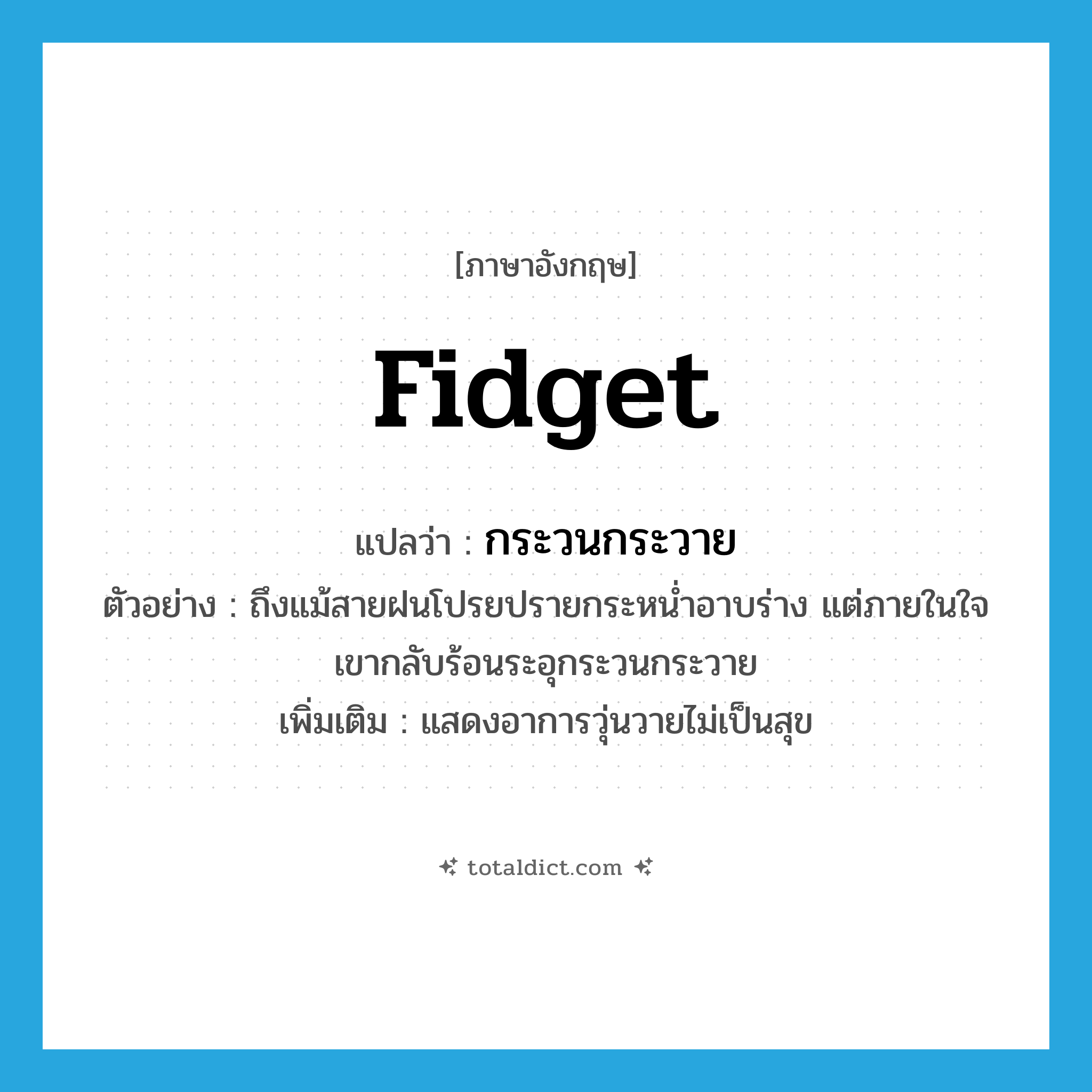 fidget แปลว่า?, คำศัพท์ภาษาอังกฤษ fidget แปลว่า กระวนกระวาย ประเภท V ตัวอย่าง ถึงแม้สายฝนโปรยปรายกระหน่ำอาบร่าง แต่ภายในใจเขากลับร้อนระอุกระวนกระวาย เพิ่มเติม แสดงอาการวุ่นวายไม่เป็นสุข หมวด V