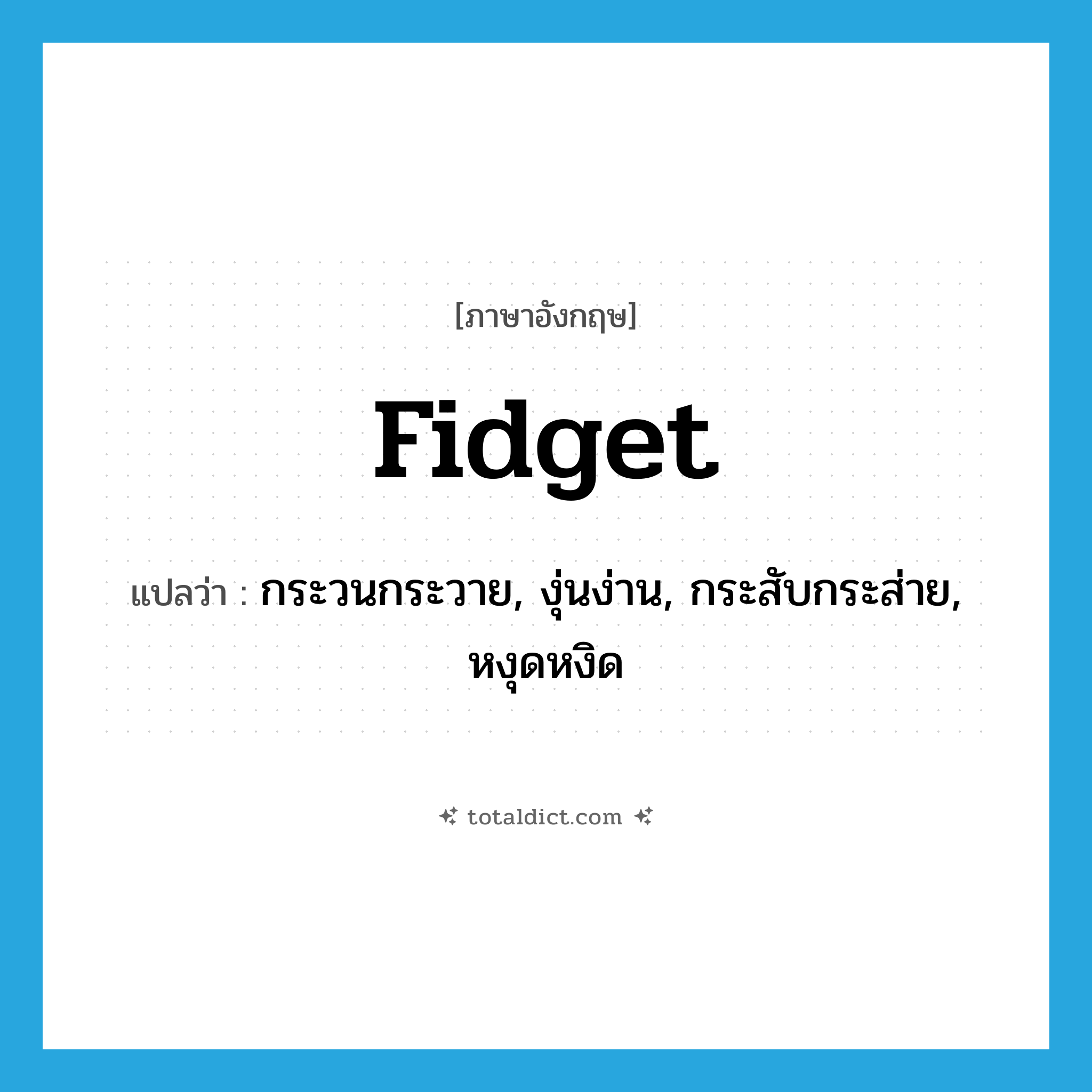 fidget แปลว่า?, คำศัพท์ภาษาอังกฤษ fidget แปลว่า กระวนกระวาย, งุ่นง่าน, กระสับกระส่าย, หงุดหงิด ประเภท VI หมวด VI