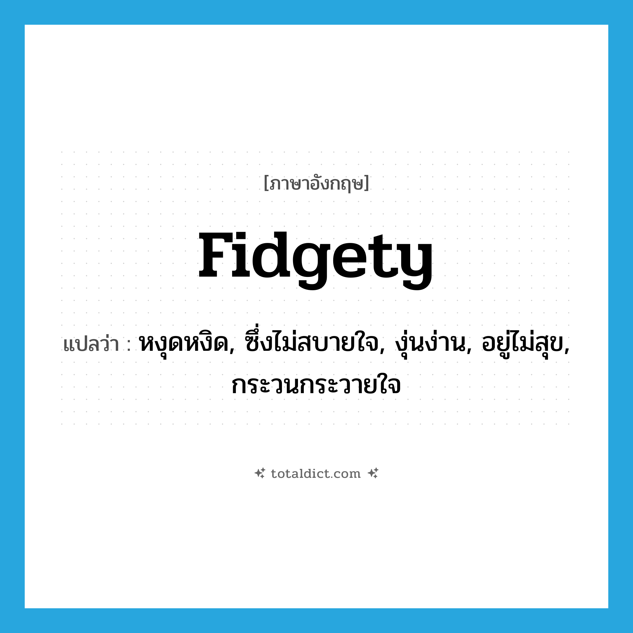 fidgety แปลว่า?, คำศัพท์ภาษาอังกฤษ fidgety แปลว่า หงุดหงิด, ซึ่งไม่สบายใจ, งุ่นง่าน, อยู่ไม่สุข, กระวนกระวายใจ ประเภท ADJ หมวด ADJ