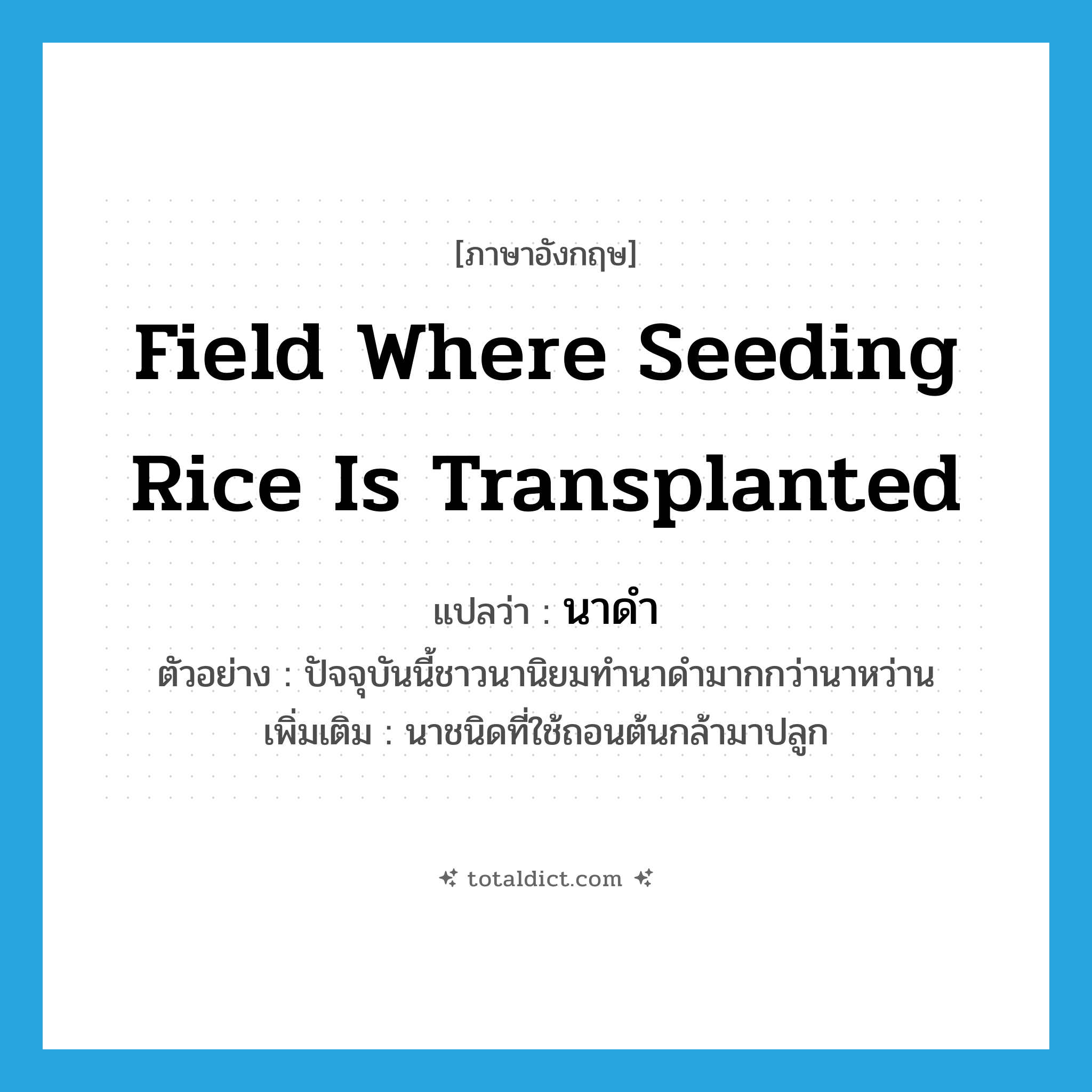 field where seeding rice is transplanted แปลว่า?, คำศัพท์ภาษาอังกฤษ field where seeding rice is transplanted แปลว่า นาดำ ประเภท N ตัวอย่าง ปัจจุบันนี้ชาวนานิยมทำนาดำมากกว่านาหว่าน เพิ่มเติม นาชนิดที่ใช้ถอนต้นกล้ามาปลูก หมวด N