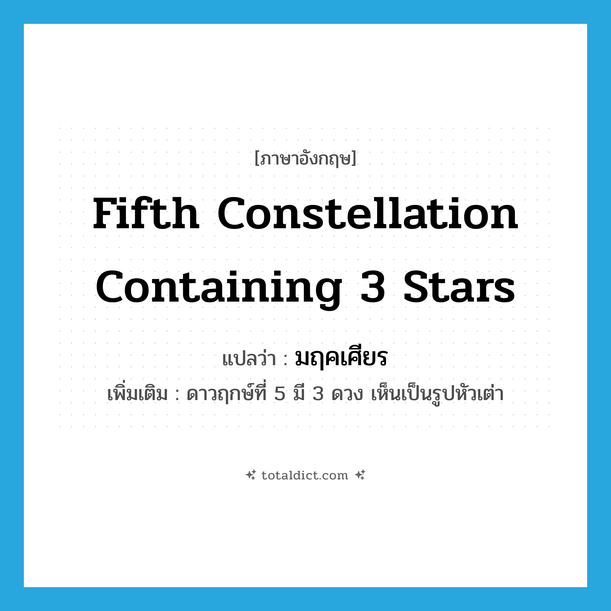 fifth constellation containing 3 stars แปลว่า?, คำศัพท์ภาษาอังกฤษ fifth constellation containing 3 stars แปลว่า มฤคเศียร ประเภท N เพิ่มเติม ดาวฤกษ์ที่ 5 มี 3 ดวง เห็นเป็นรูปหัวเต่า หมวด N