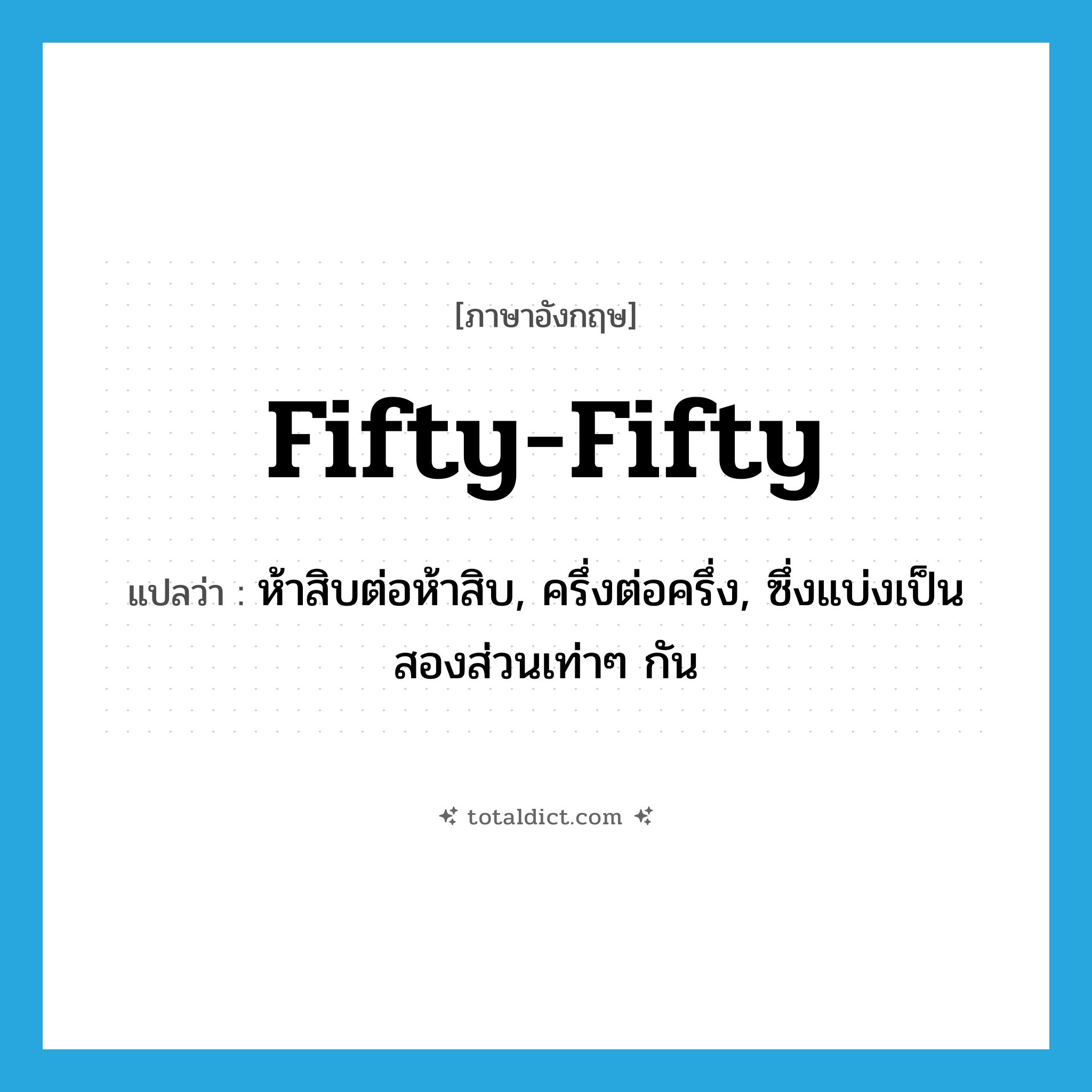 fifty-fifty แปลว่า?, คำศัพท์ภาษาอังกฤษ fifty-fifty แปลว่า ห้าสิบต่อห้าสิบ, ครึ่งต่อครึ่ง, ซึ่งแบ่งเป็นสองส่วนเท่าๆ กัน ประเภท ADJ หมวด ADJ
