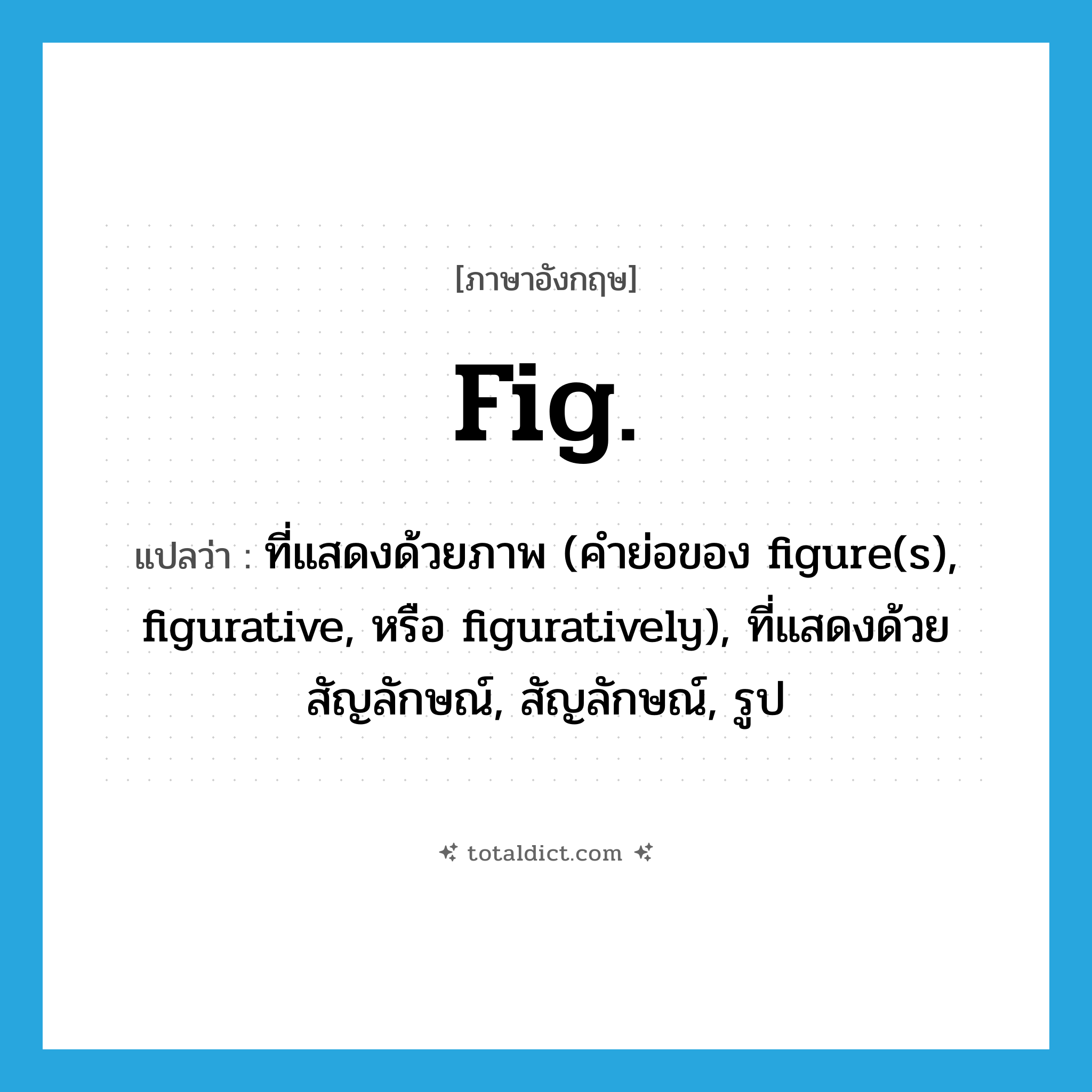 fig. แปลว่า?, คำศัพท์ภาษาอังกฤษ fig. แปลว่า ที่แสดงด้วยภาพ (คำย่อของ figure(s), figurative, หรือ figuratively), ที่แสดงด้วยสัญลักษณ์, สัญลักษณ์, รูป ประเภท ABBR หมวด ABBR