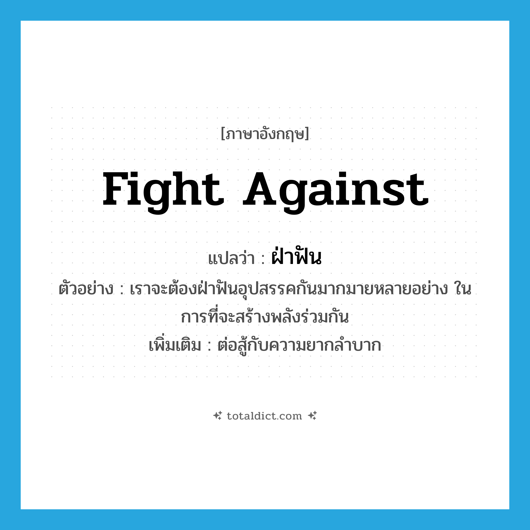 fight against แปลว่า?, คำศัพท์ภาษาอังกฤษ fight against แปลว่า ฝ่าฟัน ประเภท V ตัวอย่าง เราจะต้องฝ่าฟันอุปสรรคกันมากมายหลายอย่าง ในการที่จะสร้างพลังร่วมกัน เพิ่มเติม ต่อสู้กับความยากลำบาก หมวด V