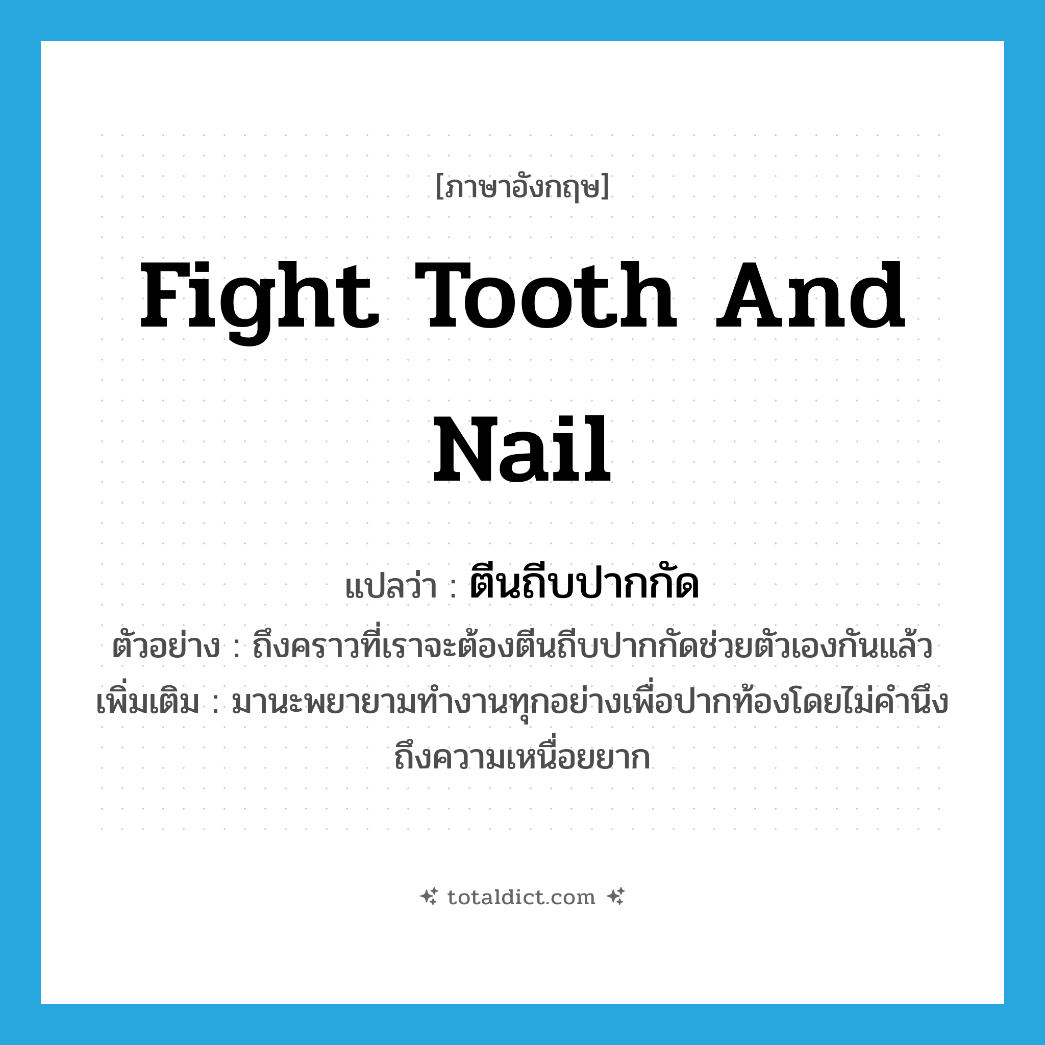 fight tooth and nail แปลว่า?, คำศัพท์ภาษาอังกฤษ fight tooth and nail แปลว่า ตีนถีบปากกัด ประเภท V ตัวอย่าง ถึงคราวที่เราจะต้องตีนถีบปากกัดช่วยตัวเองกันแล้ว เพิ่มเติม มานะพยายามทำงานทุกอย่างเพื่อปากท้องโดยไม่คำนึงถึงความเหนื่อยยาก หมวด V