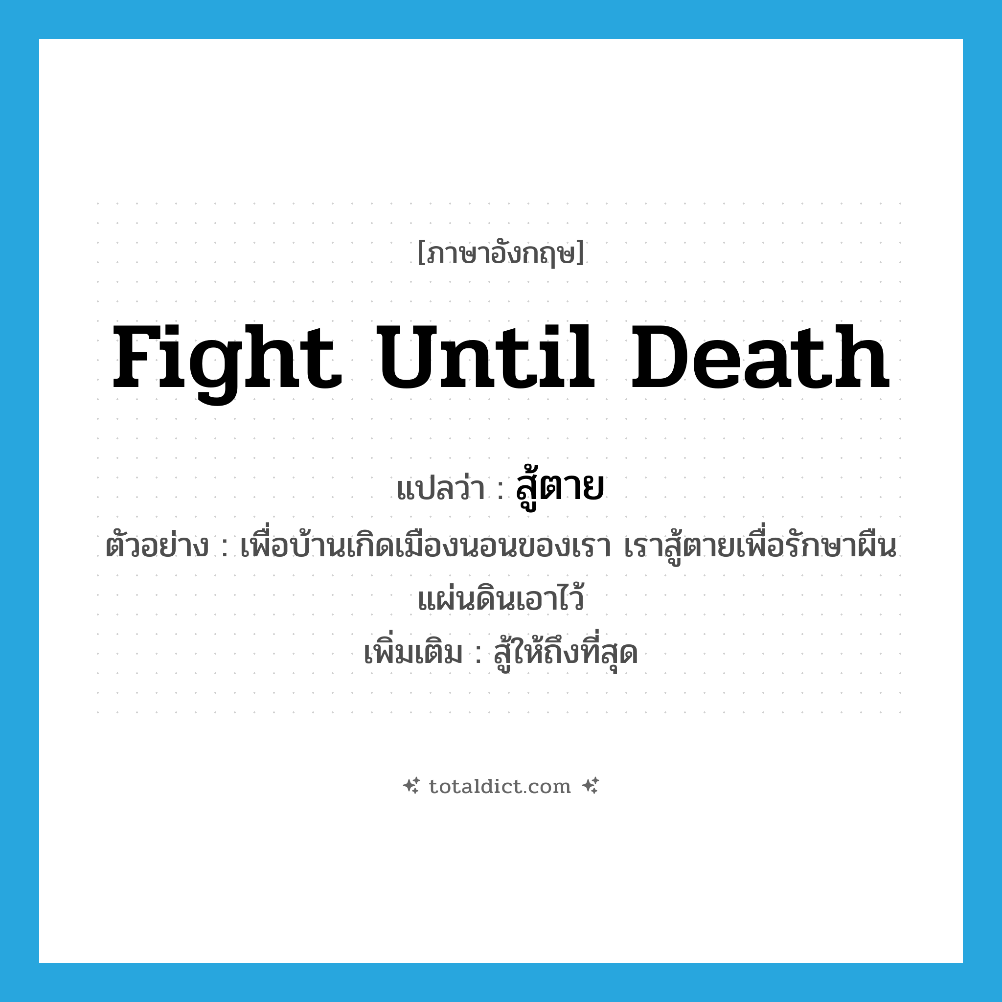 fight until death แปลว่า?, คำศัพท์ภาษาอังกฤษ fight until death แปลว่า สู้ตาย ประเภท V ตัวอย่าง เพื่อบ้านเกิดเมืองนอนของเรา เราสู้ตายเพื่อรักษาผืนแผ่นดินเอาไว้ เพิ่มเติม สู้ให้ถึงที่สุด หมวด V