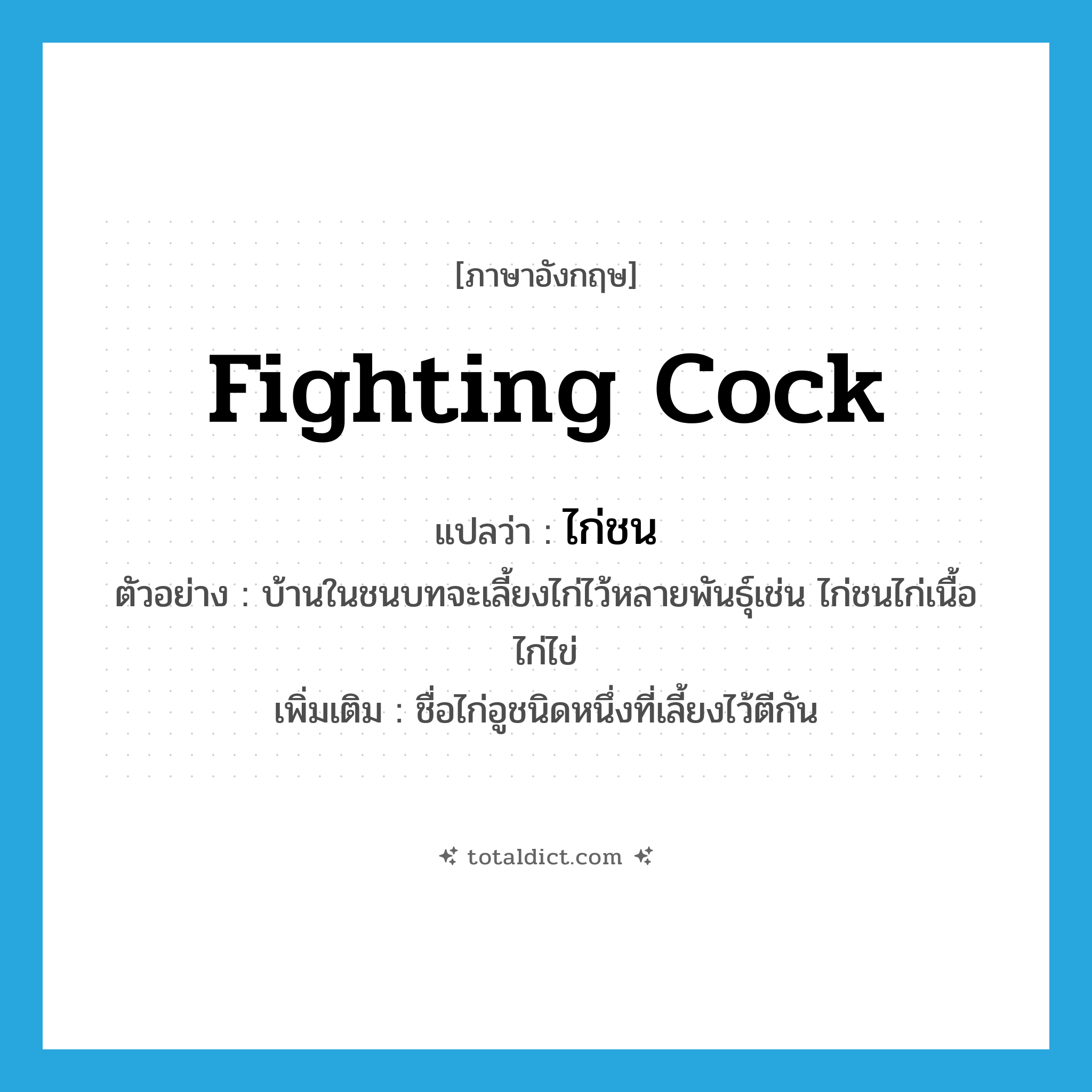 fighting cock แปลว่า?, คำศัพท์ภาษาอังกฤษ fighting cock แปลว่า ไก่ชน ประเภท N ตัวอย่าง บ้านในชนบทจะเลี้ยงไก่ไว้หลายพันธุ์เช่น ไก่ชนไก่เนื้อ ไก่ไข่ เพิ่มเติม ชื่อไก่อูชนิดหนึ่งที่เลี้ยงไว้ตีกัน หมวด N