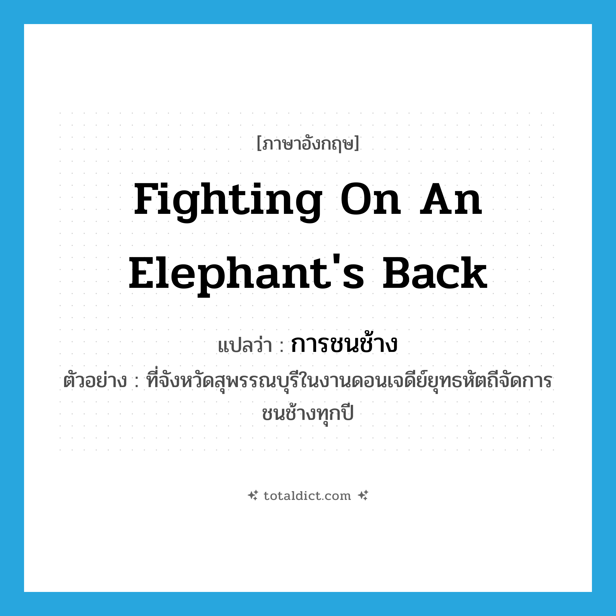 fighting on an elephant&#39;s back แปลว่า?, คำศัพท์ภาษาอังกฤษ fighting on an elephant&#39;s back แปลว่า การชนช้าง ประเภท N ตัวอย่าง ที่จังหวัดสุพรรณบุรีในงานดอนเจดีย์ยุทธหัตถีจัดการชนช้างทุกปี หมวด N