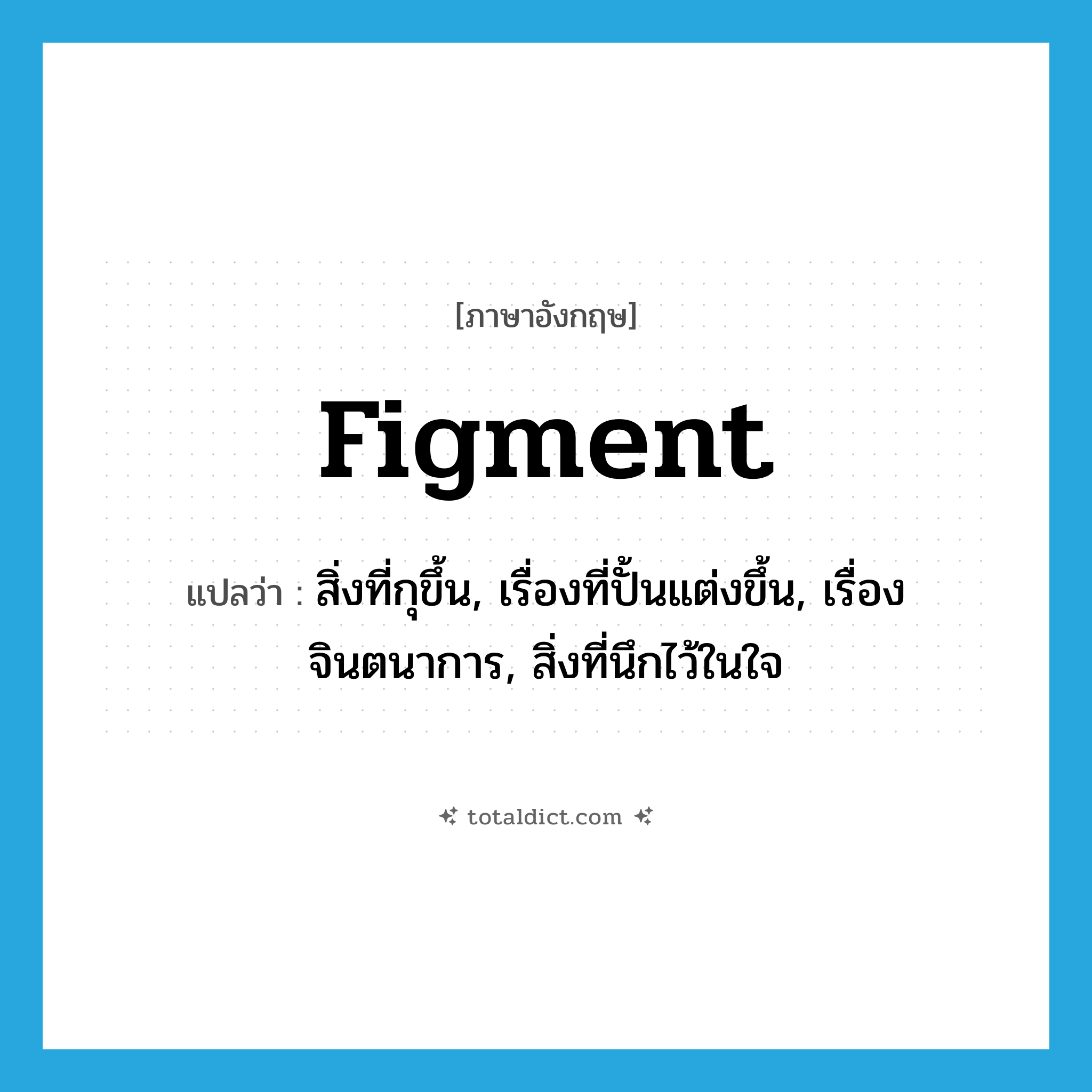 figment แปลว่า?, คำศัพท์ภาษาอังกฤษ figment แปลว่า สิ่งที่กุขึ้น, เรื่องที่ปั้นแต่งขึ้น, เรื่องจินตนาการ, สิ่งที่นึกไว้ในใจ ประเภท N หมวด N