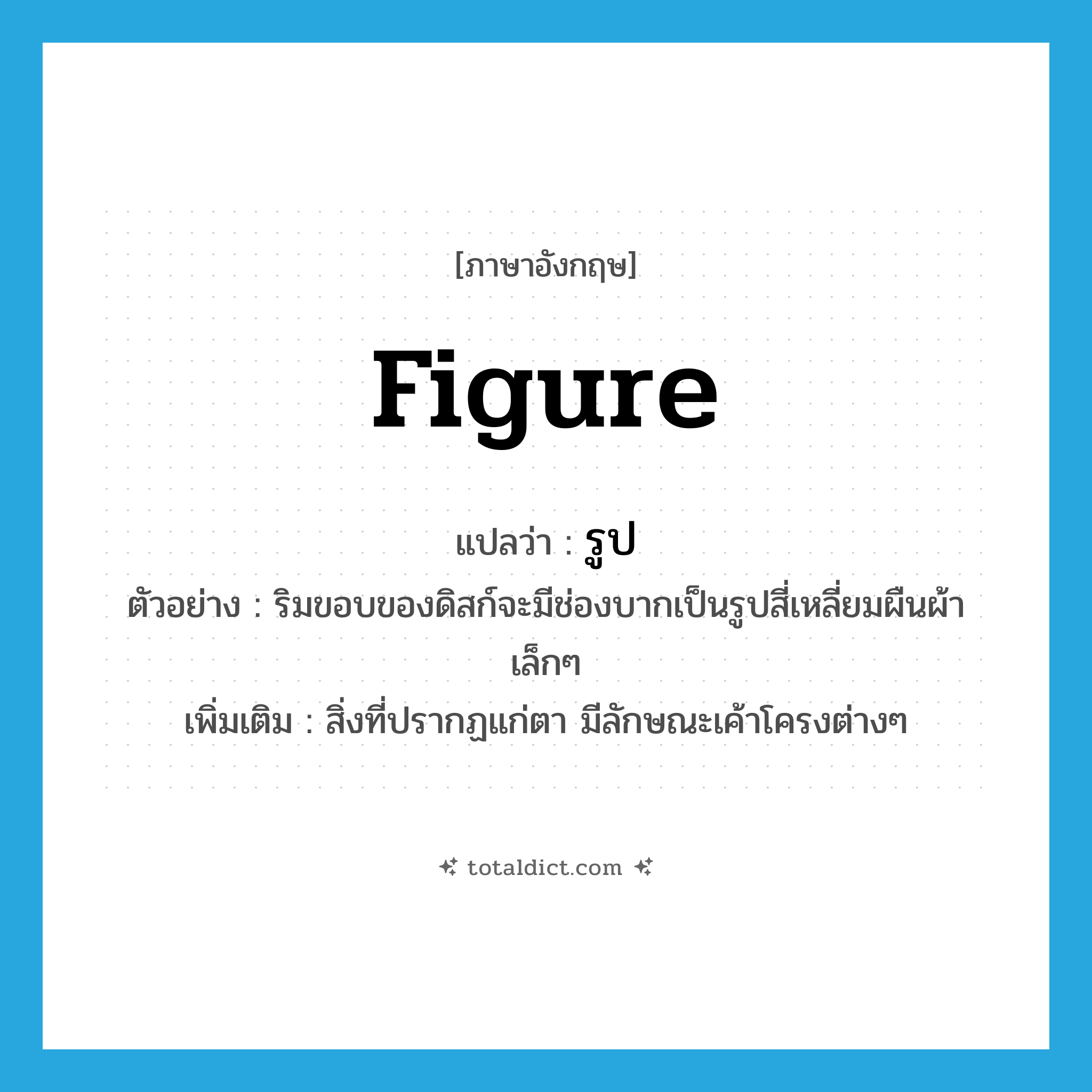รูป ภาษาอังกฤษ?, คำศัพท์ภาษาอังกฤษ รูป แปลว่า figure ประเภท N ตัวอย่าง ริมขอบของดิสก์จะมีช่องบากเป็นรูปสี่เหลี่ยมผืนผ้าเล็กๆ เพิ่มเติม สิ่งที่ปรากฏแก่ตา มีลักษณะเค้าโครงต่างๆ หมวด N