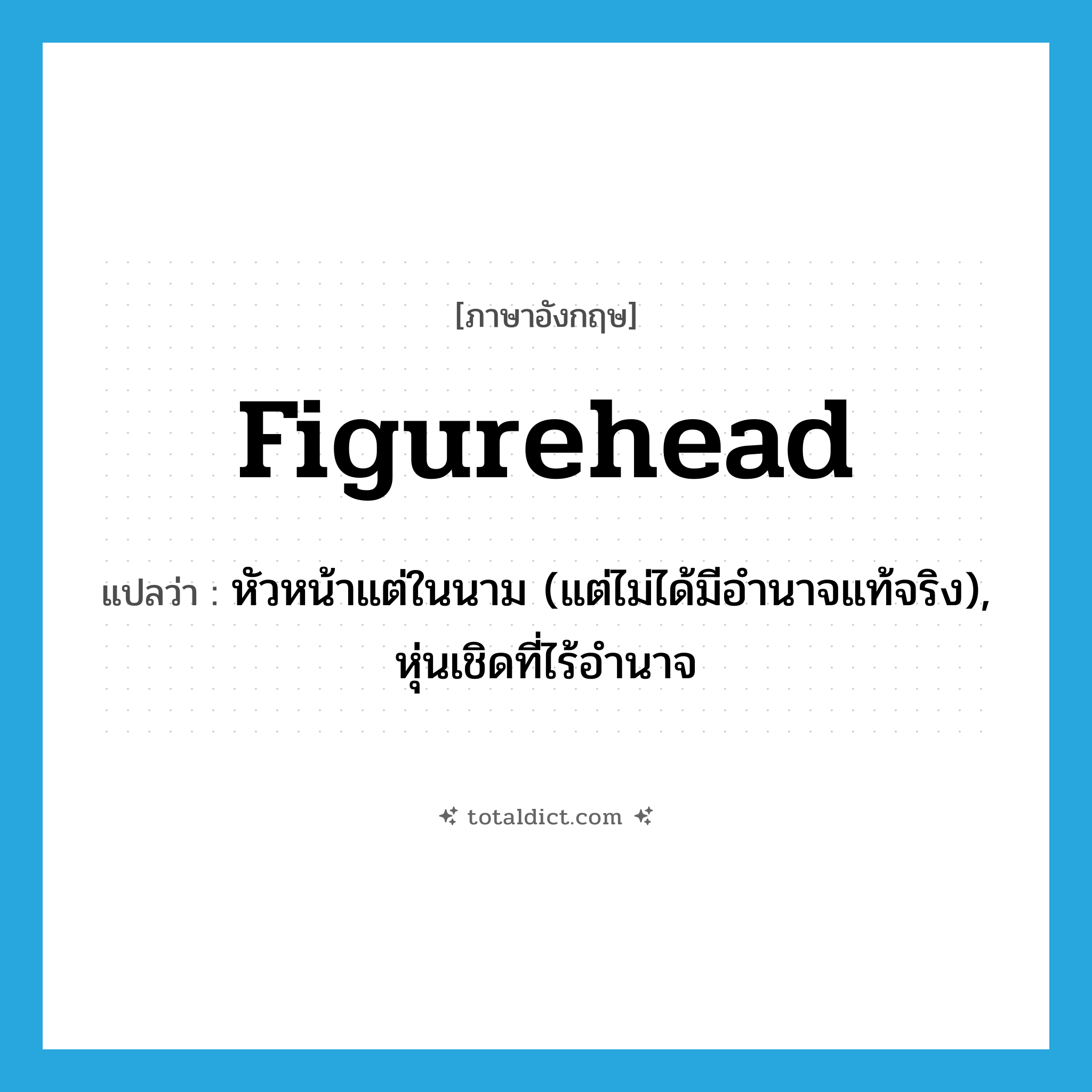 figurehead แปลว่า?, คำศัพท์ภาษาอังกฤษ figurehead แปลว่า หัวหน้าแต่ในนาม (แต่ไม่ได้มีอำนาจแท้จริง), หุ่นเชิดที่ไร้อำนาจ ประเภท N หมวด N